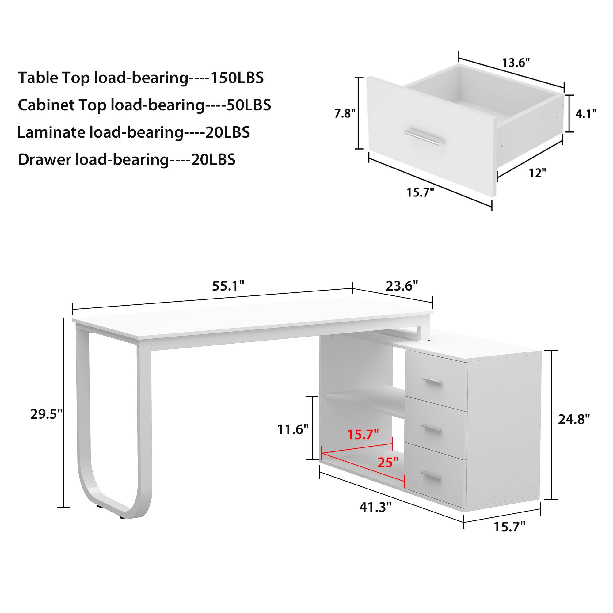 Table Top load-bearing- 150LBS
Cabinet Top load-bearing----50LBS
Laminate load-bearing----20LBS
Drawer load-bearing----20LBS

7.8"
15.7"
13.6"
12"
4.1"
55.1"
23.6"
29.5"
11.6"
15.7"
24.8"
25"
41.3"
15.7"