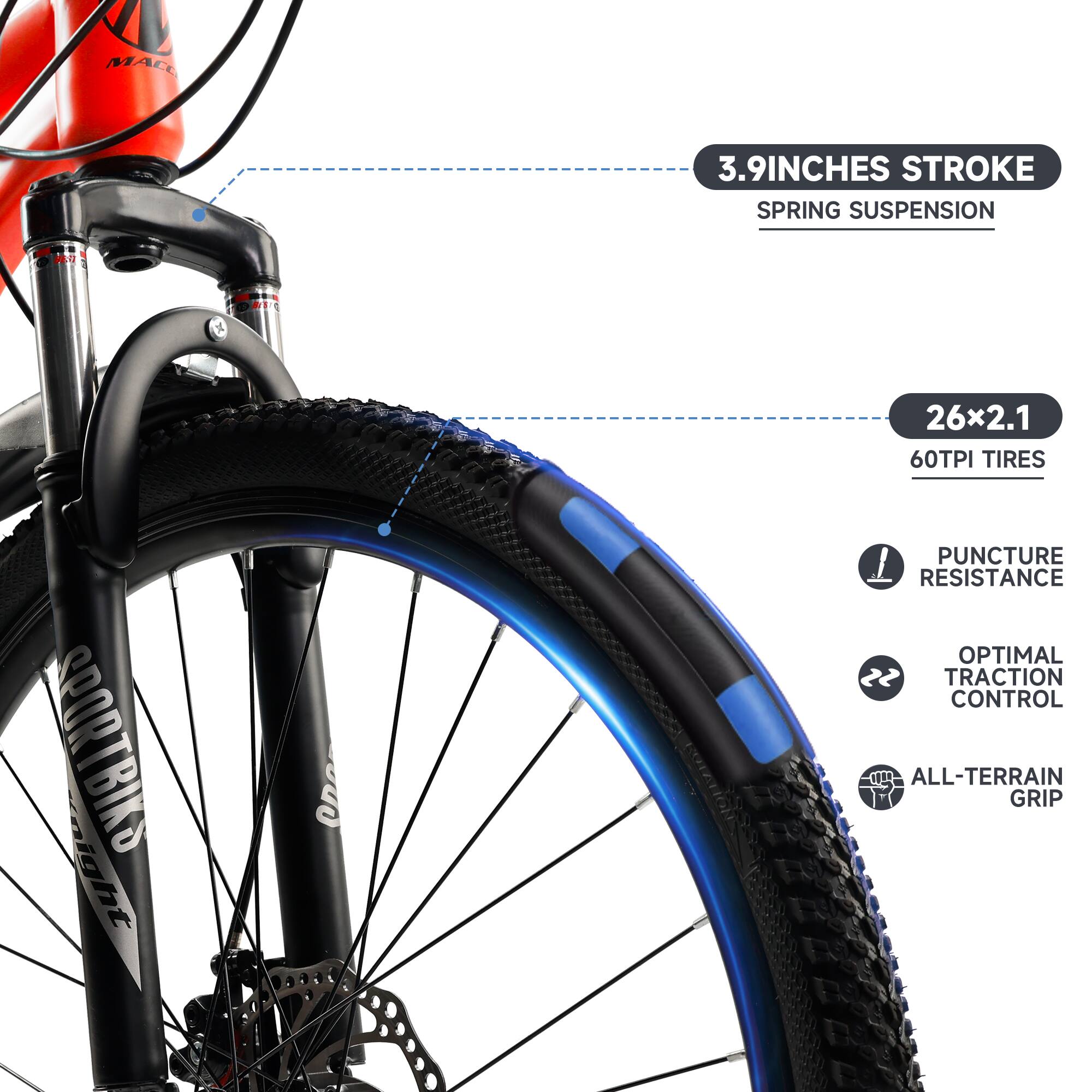 - 3.9 INCHES STROKE
- SPRING SUSPENSION
- 26x2.1
- 60TPI TIRES
- PUNCTURE RESISTANCE
- OPTIMAL TRACTION CONTROL
- ALL-TERRAIN GRIP