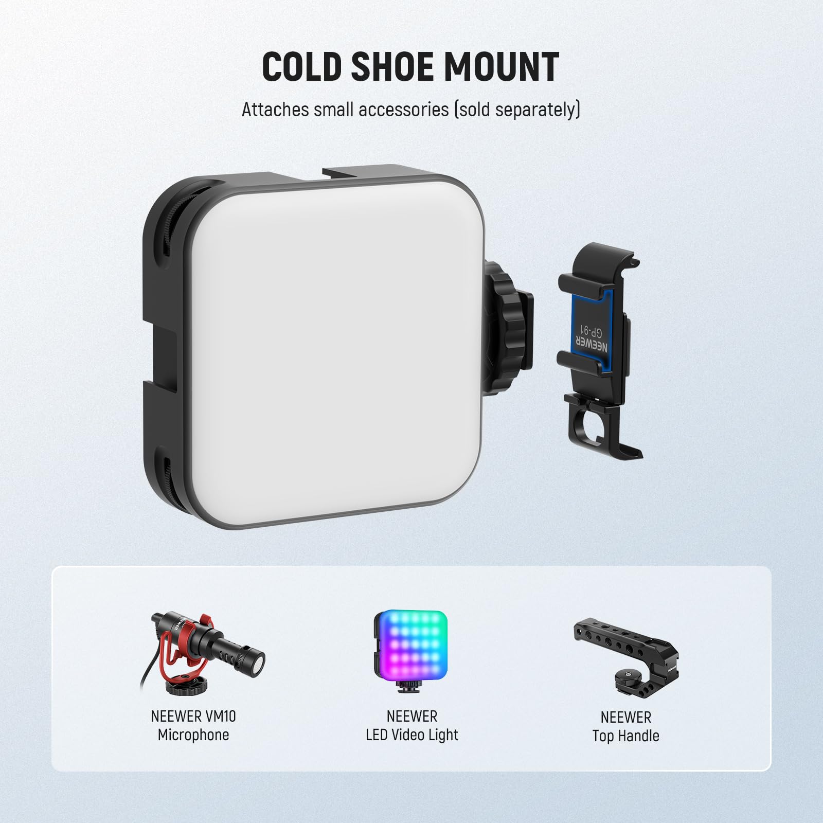 COLD SHOE MOUNT  
Attaches small accessories (sold separately)  

NEEWER VM10 Microphone  
NEEWER LED Video Light  
NEEWER Top Handle