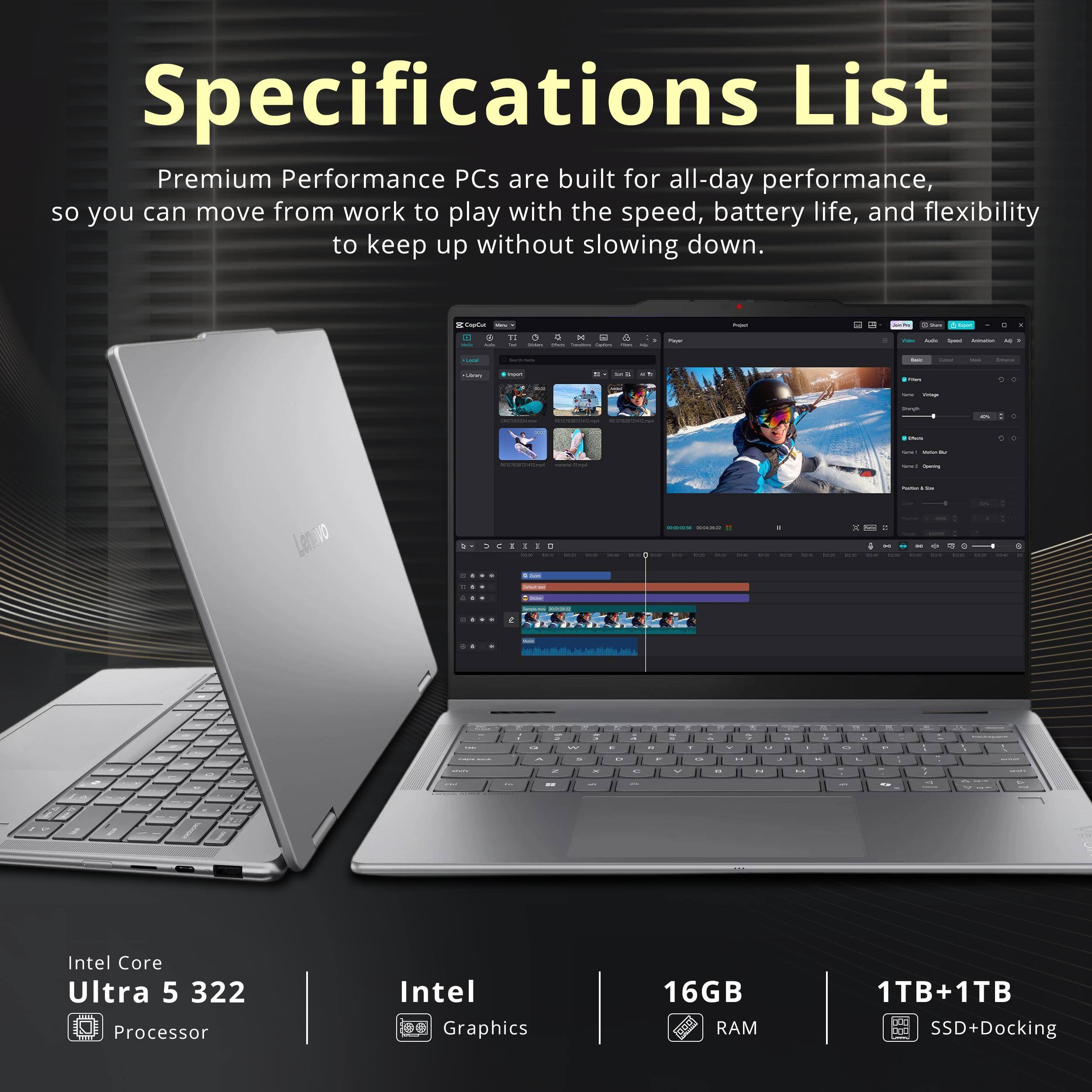 Specifications List

Premium Performance PCs are built for all-day performance, so you can move from work to play with the speed, battery life, and flexibility to keep up without slowing down.

- Intel Core Ultra 5 322 Processor
- Intel Graphics
- 16GB RAM
- 1TB+1TB SSD+Docking