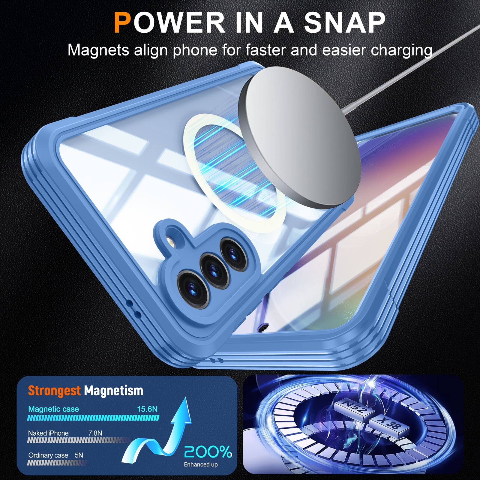 POWER IN A SNAP  
Magnets align phone for faster and easier charging  

Strongest Magnetism  
Magnetic case 15.6N  
Naked iPhone 7.8N  
Ordinary case 5N  

200% Enhanced up  
N52 X38