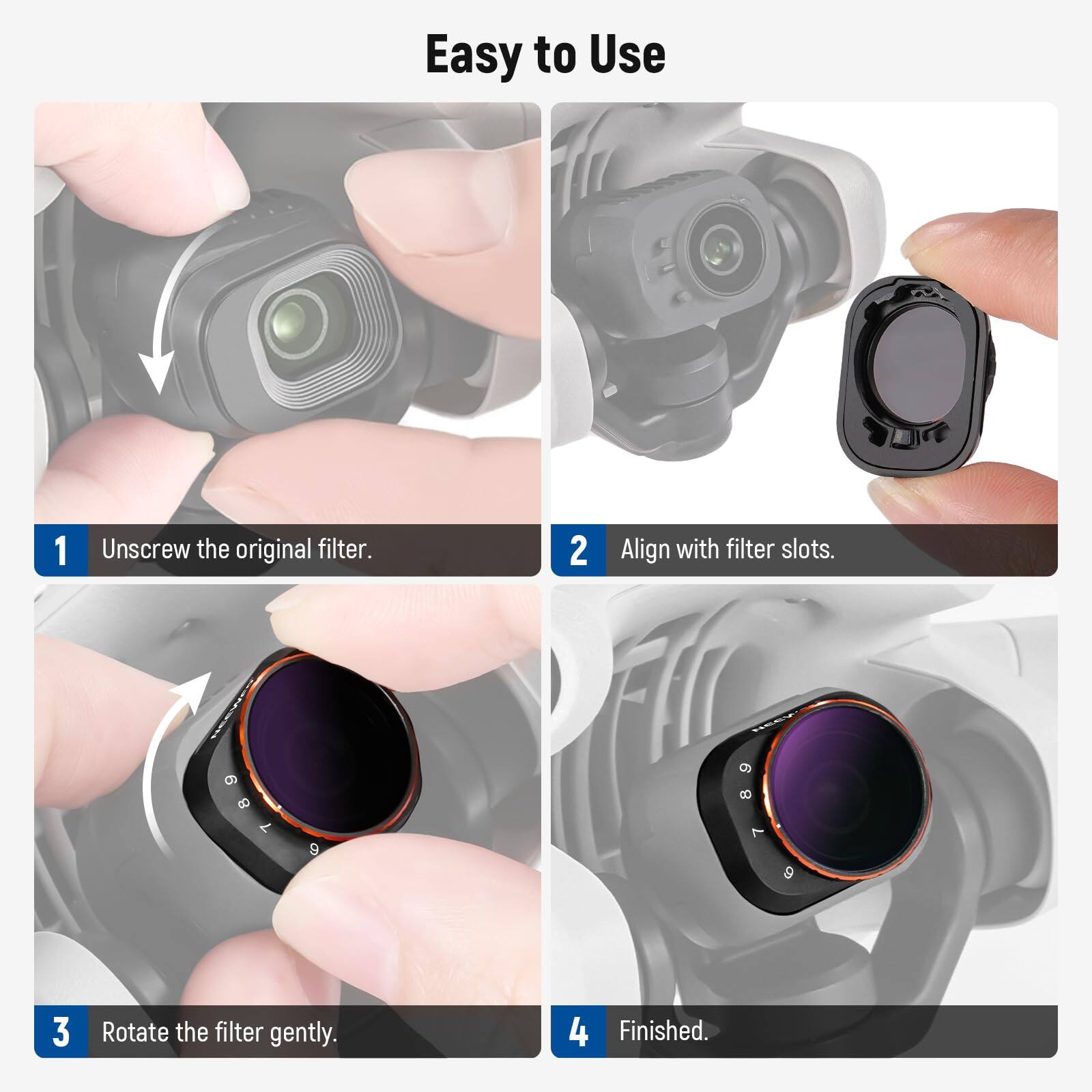 Easy to Use

1. Unscrew the original filter.
2. Align with filter slots.
3. Rotate the filter gently.
4. Finished.