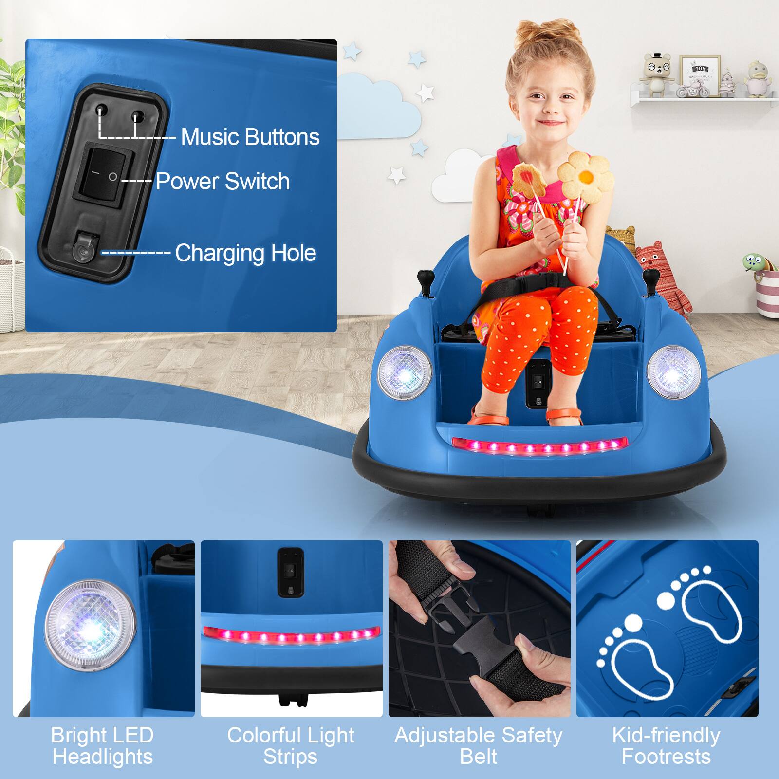 - Music Buttons
- Power Switch
- Charging Hole

- Bright LED Headlights
- Colorful Light Strips
- Adjustable Safety Belt
- Kid-friendly Footrests