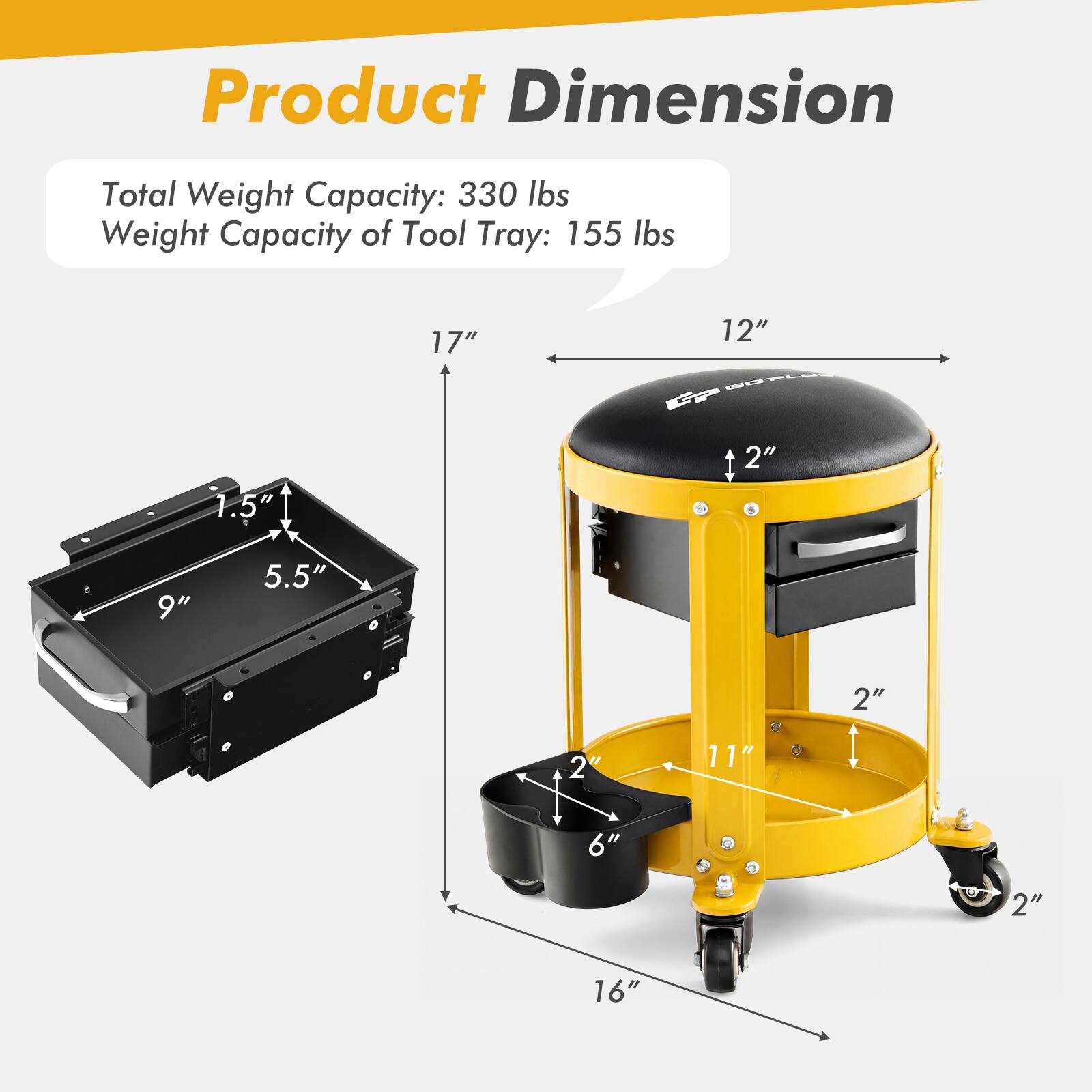Product Dimension  
Total Weight Capacity: 330 lbs  
Weight Capacity of Tool Tray: 155 lbs  

17"  
12"  
1.5"  
9"  
5.5"  
2"  
11"  
6"  
2"  
16"
