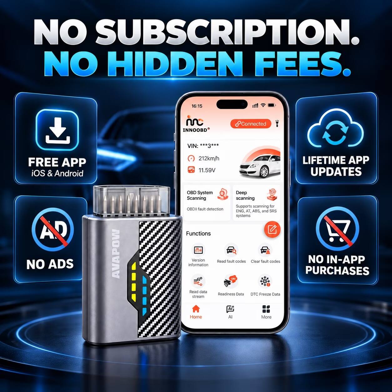 NO SUBSCRIPTION. NO HIDDEN FEES.

16:15 inc INNOOBD
Connected
VIN: ****3***
212km/h 11.59V

FREE APP iOS & Android AO NO ADS
AVAPOW

OBD System Deep Scanning
- Supports scanning for 08D fault detection ENG, AT, ABS, and SRS systems
- Functions
  - Read fault codes
  - Clear fault codes
  - Read data
  - Readiness Data
  - DTC Freeze Data
  - AI Home
  - More

LIFETIME APP UPDATES
NO IN-APP PURCHASES