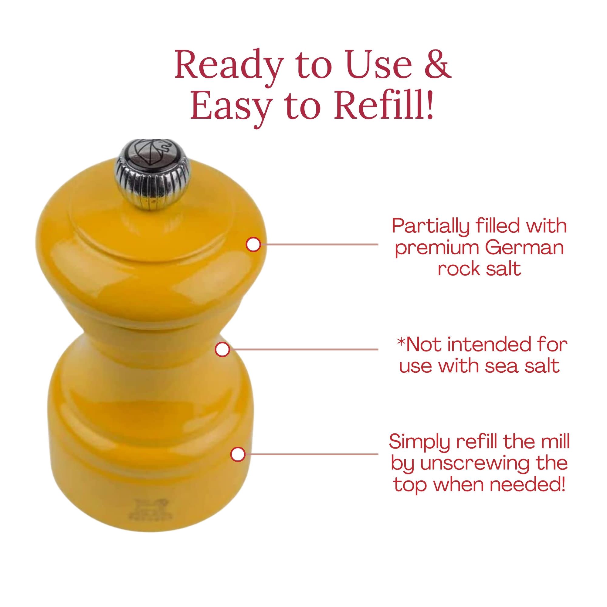 Ready to Use & Easy to Refill!  
Partially filled with premium German rock salt  
*Not intended for use with sea salt  
Simply refill the mill by unscrewing the top when needed!