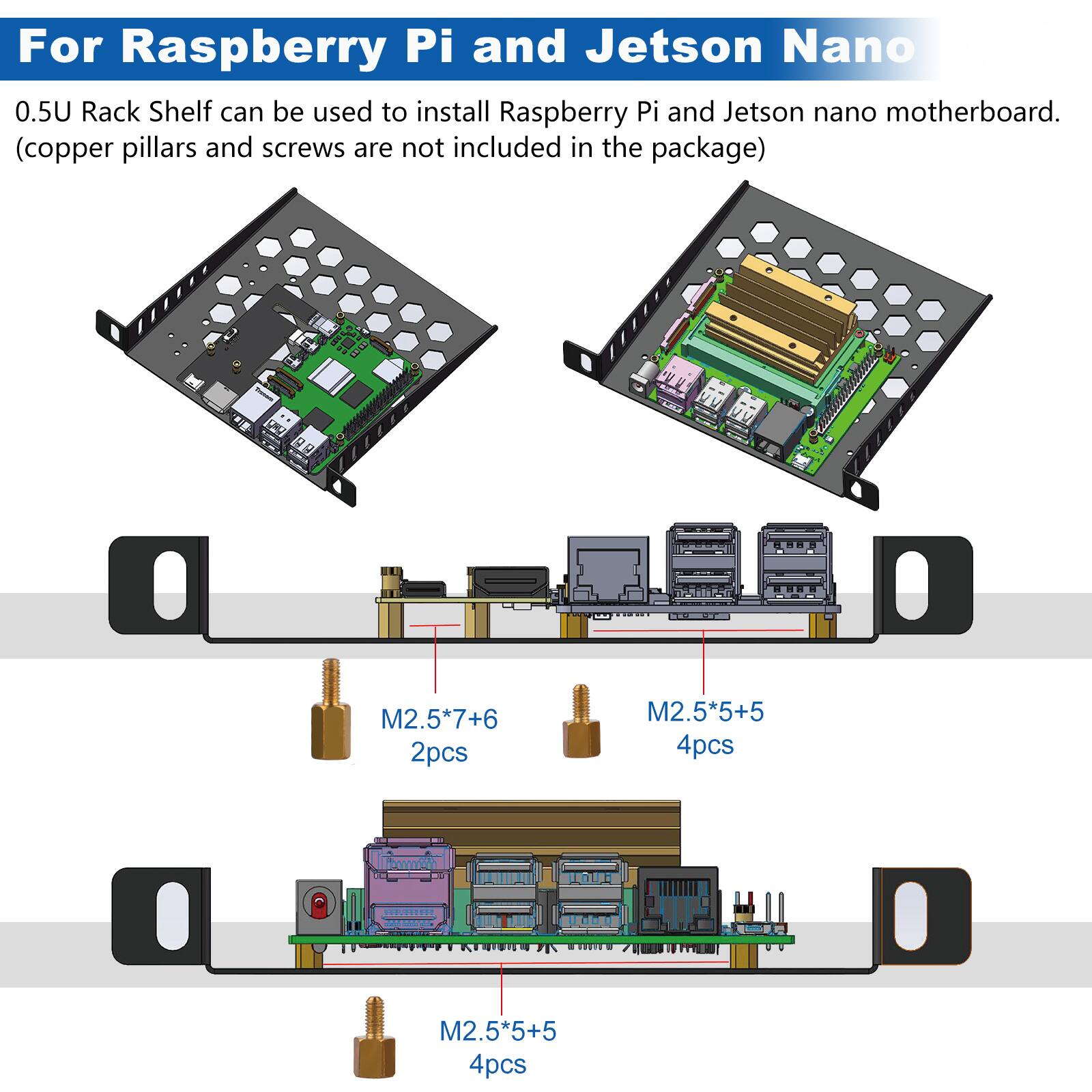 For Raspberry Pi and Jetson Nano  
0.5U Rack Shelf can be used to install Raspberry Pi and Jetson nano motherboard. (copper pillars and screws are not included in the package)  

M2.5*7+6 2pcs  
M2.5*5+5 4pcs  
M2.5*5+5 4pcs