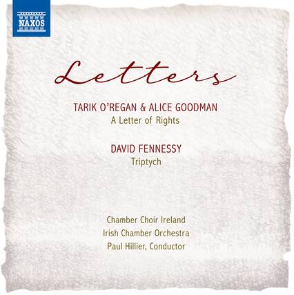 NAXOS
Letters
TARIK O'REGAN & ALICE GOODMAN
A Letter of Rights
DAVID FENNERSY
Triptych
Chamber Choir Ireland
Irish Chamber Orchestra
Paul Hillier, Conductor