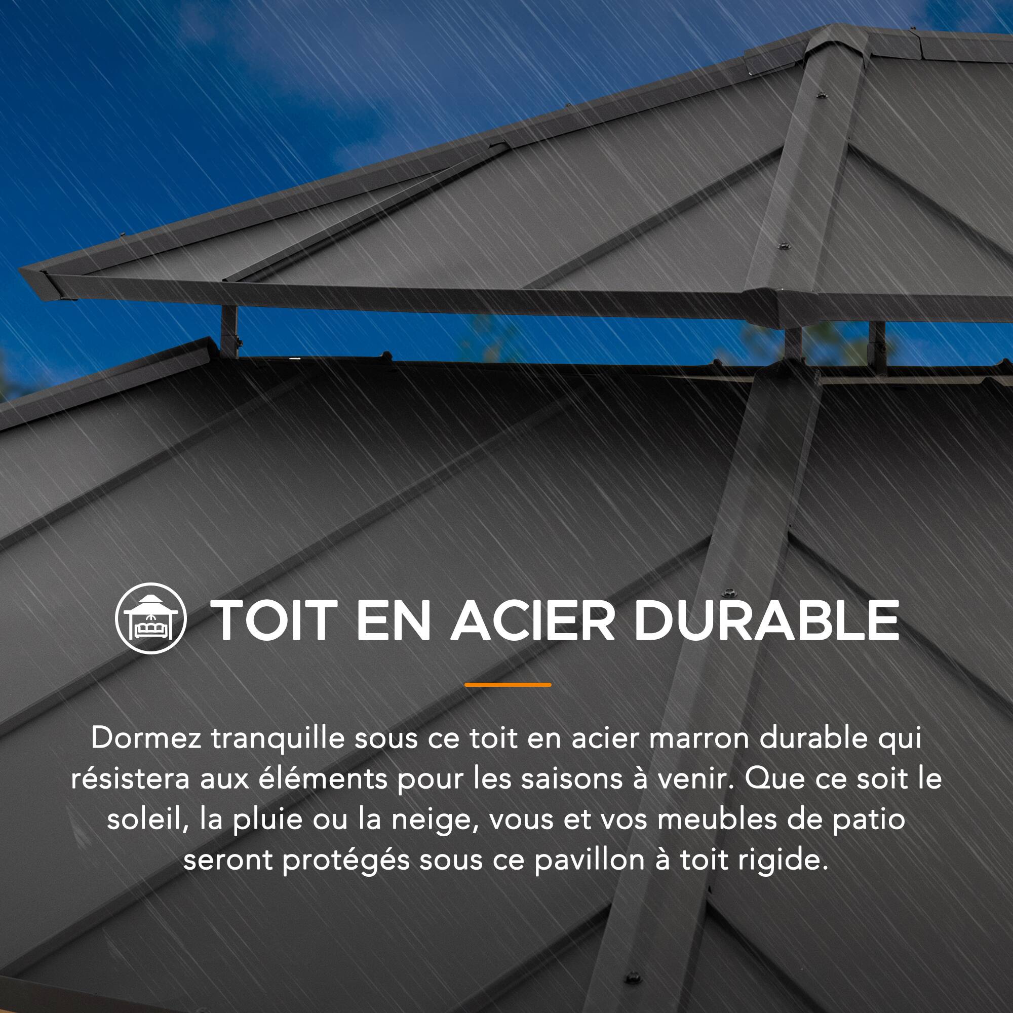 TOIT EN ACIER DURABLE

Dormez tranquille sous ce toit en acier marron durable qui résistera aux éléments pour les saisons à venir. Que ce soit le soleil, la pluie ou la neige, vous et vos meubles de patio seront protégés sous ce pavillon à toit rigide.