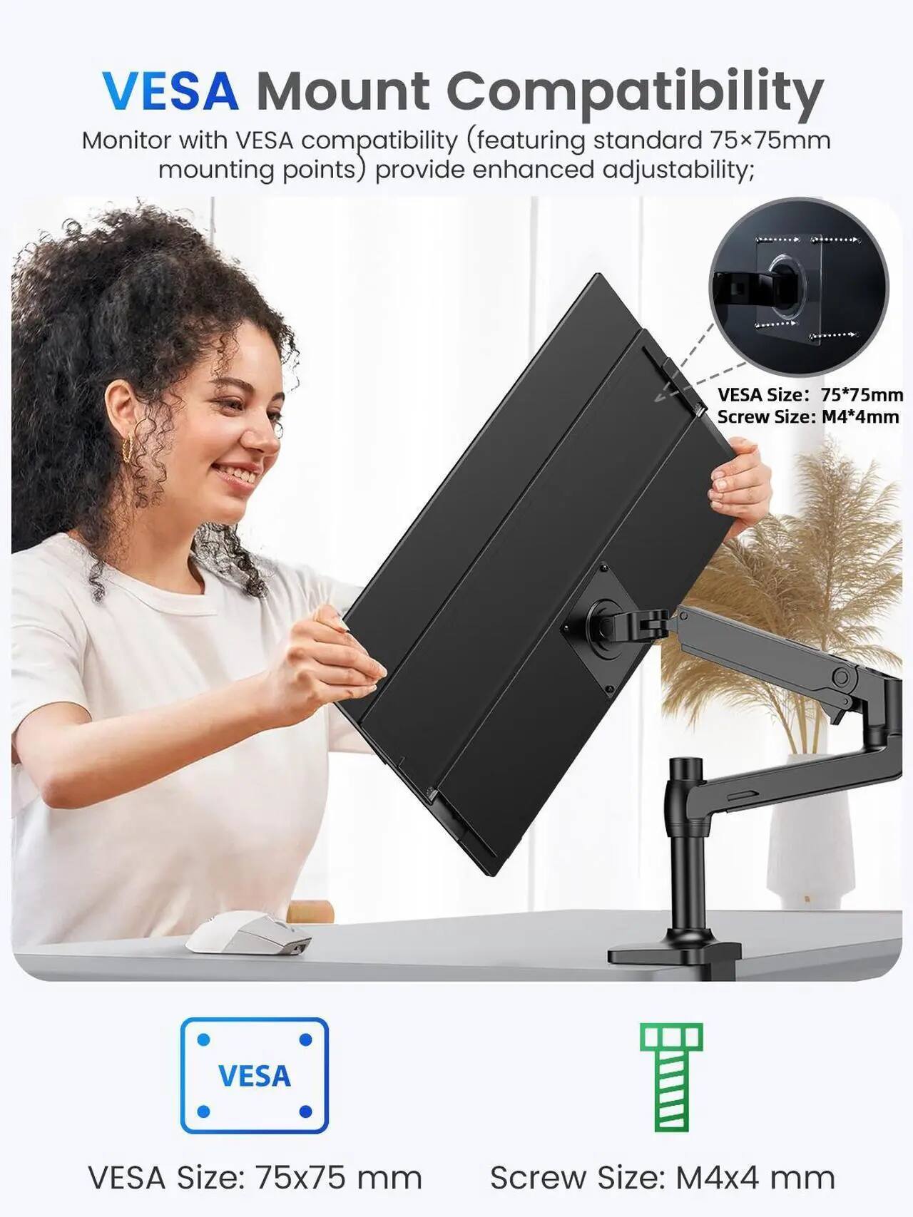 VESAA Mount Compatibility

Monitor with VESA compatibility (featuring standard 75x75mm mounting points) provide enhanced adjustability;

VESAA Size: 75x75mm
Screw Size: M4x4mm