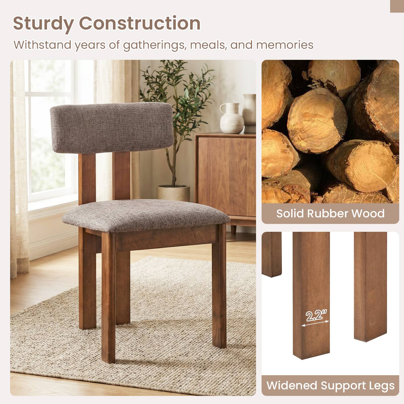 Sturdy Construction  
Withstand years of gatherings, meals, and memories  
Solid Rubber Wood  
2.2" Widened Support Legs