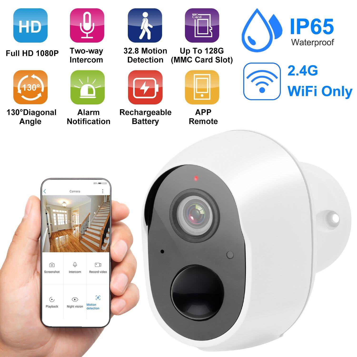 - Car HD Full HD 1080P
- Two-way Intercom
- 32.8 Motion Detection
- Up To 128G MMC Card Slot
- 130° Diagonal Angle
- Alarm Notification
- Rechargeable Battery
- IP65 Waterproof
- 2.4G WiFi Only
- APP Remote
- 130° Diagonal Angle
- Motion Detection
- Night Vision
- Record Video
- Playback
- Screenshot
- Intercom