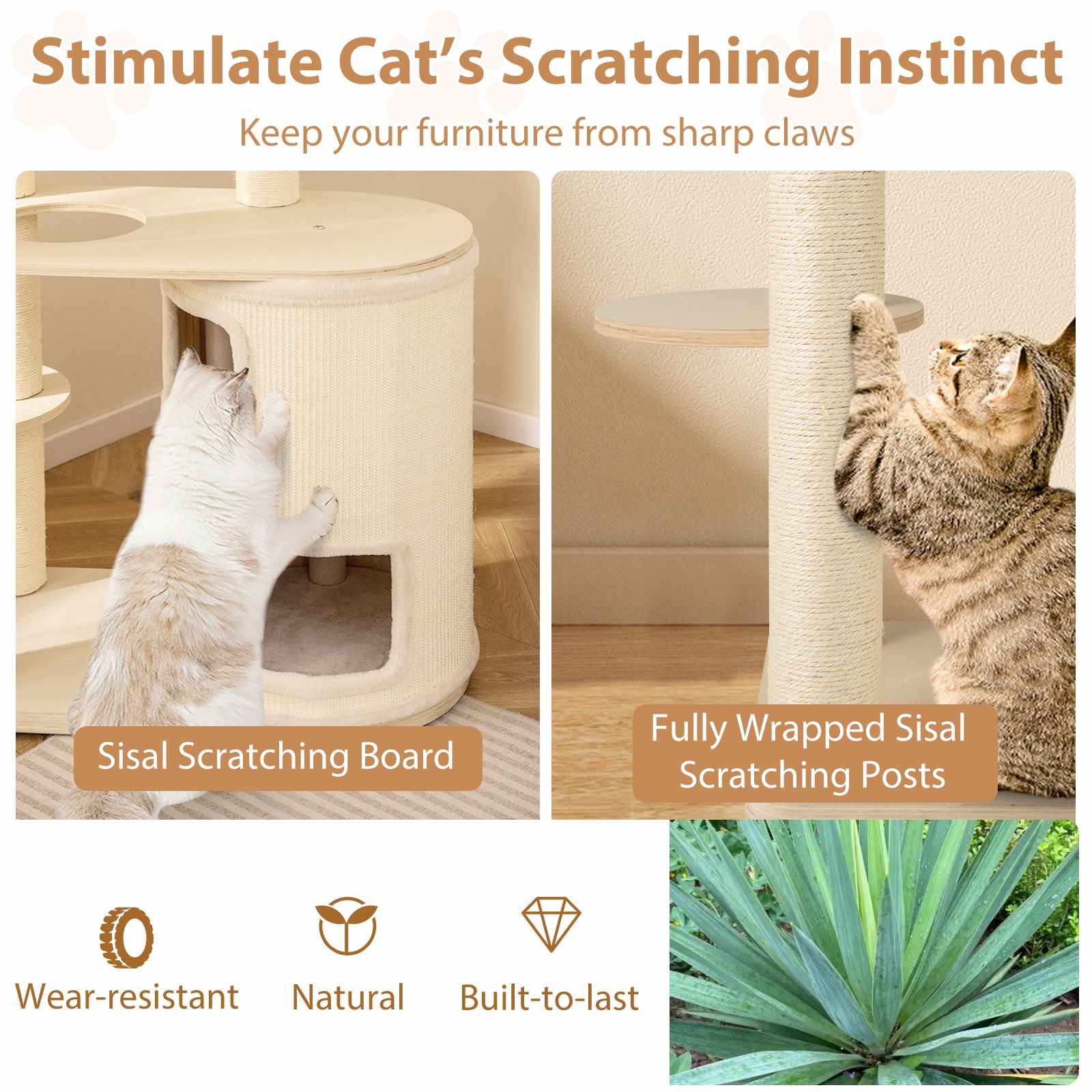 Stimulate Cat's Scratching Instinct  
Keep your furniture from sharp claws  

Sisal Scratching Board  
Fully Wrapped Sisal Scratching Posts  

Wear-resistant  
Natural  
Built-to-last