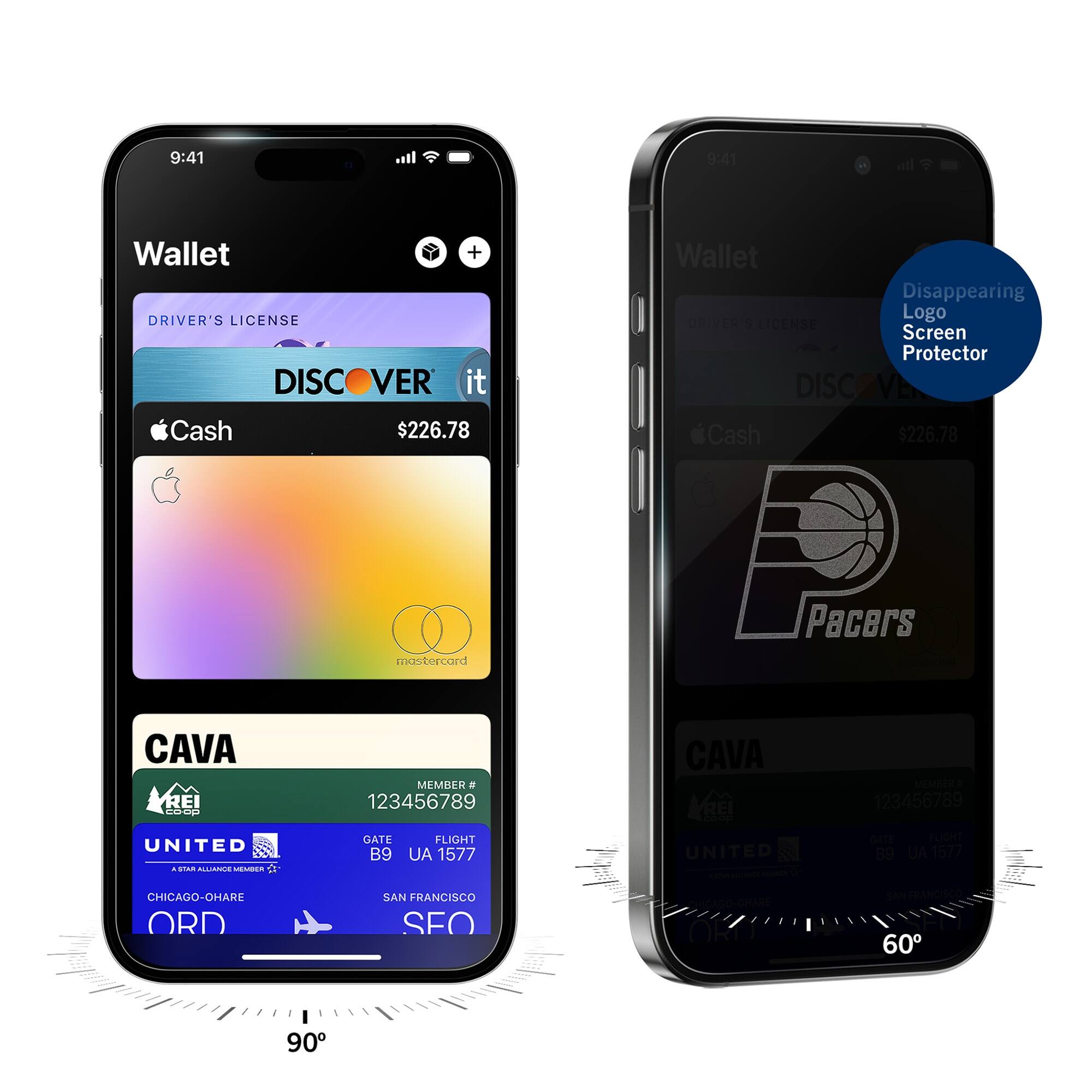 9:41  
Wallet  
DRIVER'S LICENSE  
DISCOVER it  
$226.78  
Apple Cash  
mastercard  
CAVA  
MEMBER # 123456789  
UNITED  
GATE B9  
FLIGHT UA 1577  
CHICAGO-O'HARE ORD  
SAN FRANCISCO SFO  

9:41  
Wallet  
Disappearing Logo Screen Protector  
DISCOVER it  
$226.78  
Pacers  
CAVA  
MEMBER # 123456789  
UNITED  
GATE B9  
FLIGHT UA 1577  
CHICAGO-O'HARE ORD  
SAN FRANCISCO SFO
