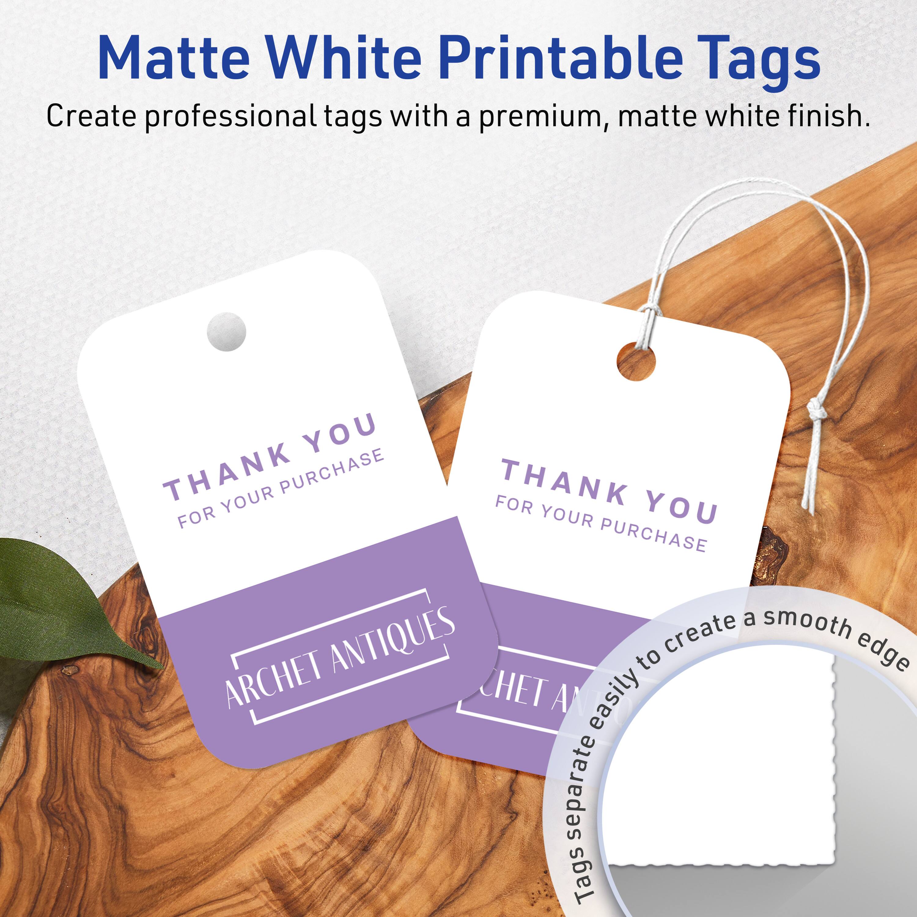 Matte White Printable Tags  
Create professional tags with a premium, matte white finish.  

THANK YOU  
FOR YOUR PURCHASE  

ARCHET ANTIQUES  

Tags separate easily to create a smooth edge.