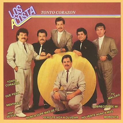 Los Acosta
Tonto Corazón
Que pena tu maldad
Mentiras
Pobre de mi de ti
Hoy mas nunca mas se fue
Nunca pero te voy a olvidar
No morenita