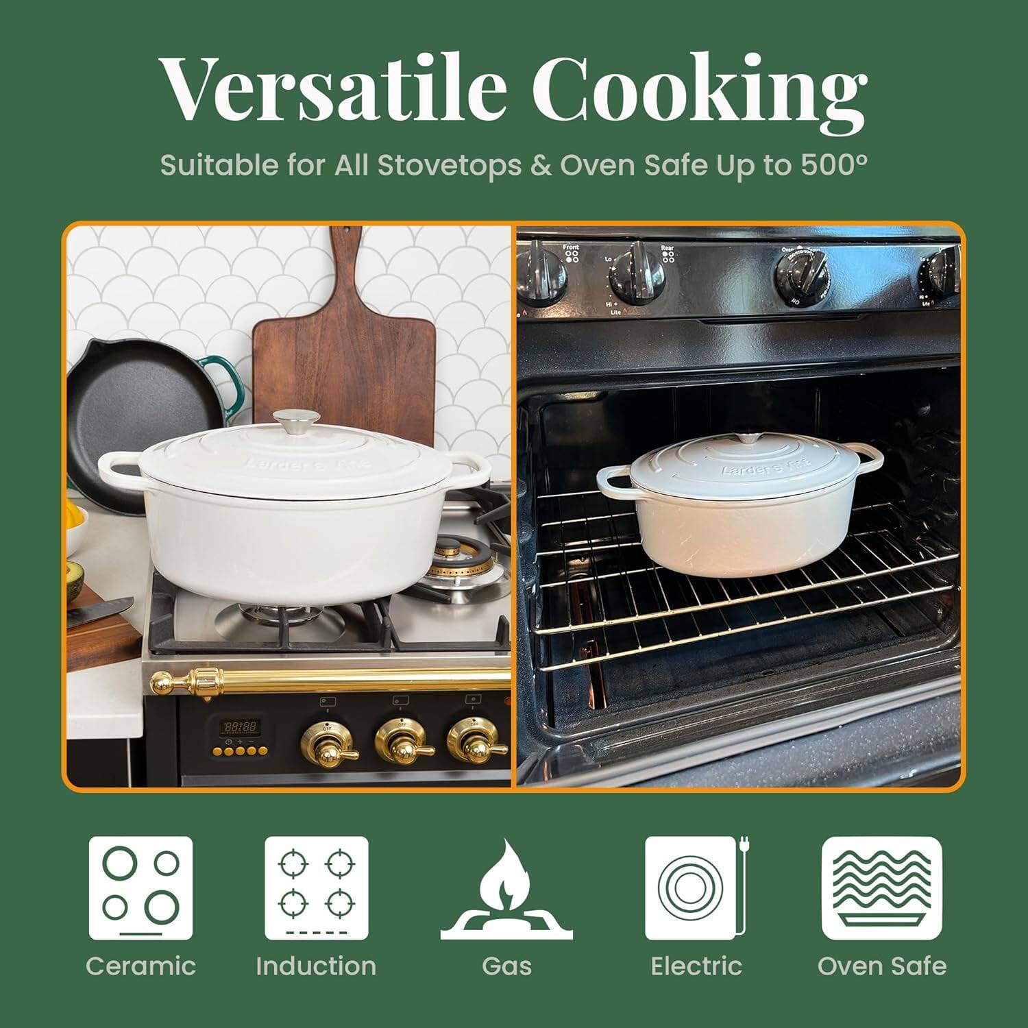 Versatile Cooking  
Suitable for All Stovetops & Oven Safe Up to 500°

Ceramic  
Induction  
Gas  
Electric  
Oven Safe