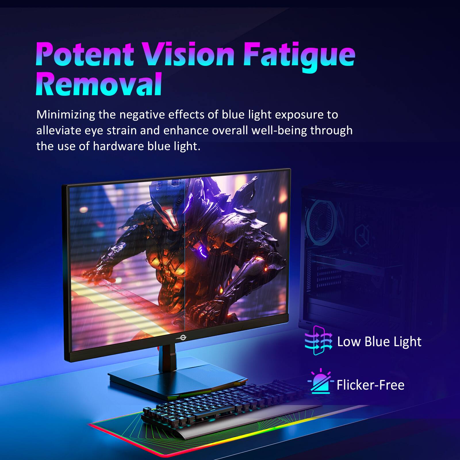 Potent Vision Fatigue Removal

Minimizing the negative effects of blue light exposure to alleviate eye strain and enhance overall well-being through the use of hardware blue light.

Low Blue Light  
Flicker-Free