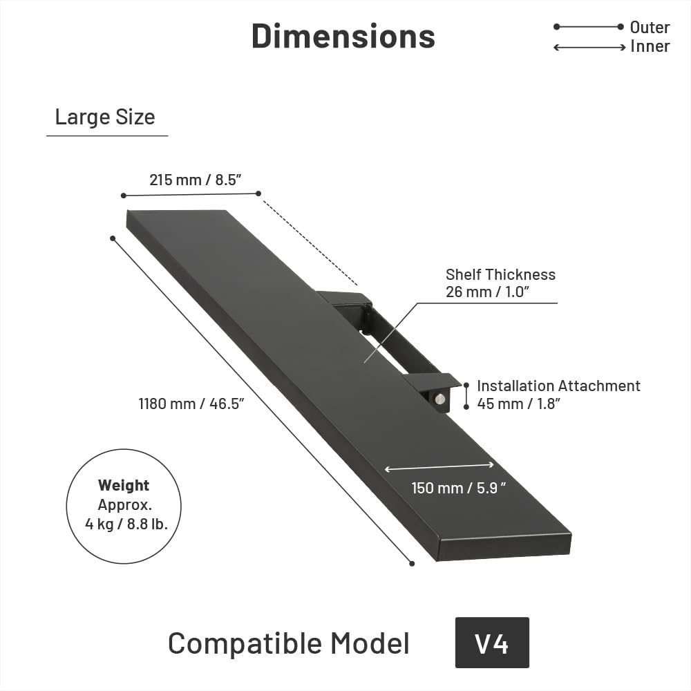 Dimensions  
Outer: 215 mm / 8.5"  
Inner: 1180 mm / 46.5"  
Shelf Thickness: 26 mm / 1.0"  
Installation Attachment: 45 mm / 1.8"  
Weight: Approx. 4 kg / 8.8 lb.  
Compatible Model: V4