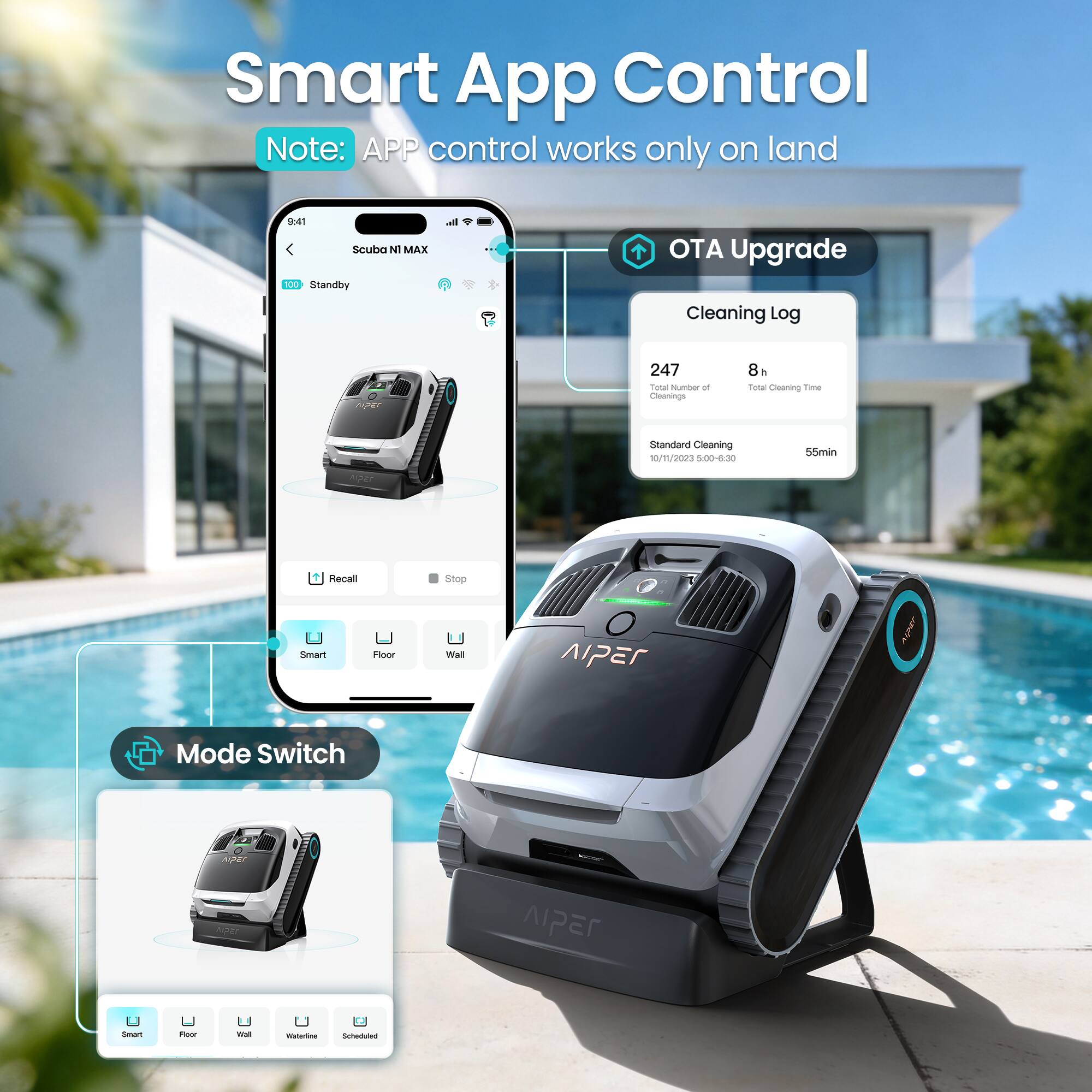Smart App Control  
Note: APP control works only on land

9:41 Scuba N1 MAX  
100 Standby

OTA Upgrade  
Cleaning Log  
247 Total Number of Cleanings  
8h Total Cleaning Time  
Standard Cleaning 10/11/2023 5:00-6:30  
55min

Recall  
Stop  
Smart  
Floor  
Wall  
AIPER  
Mode Switch

Smart  
Floor  
Wall  
Waterline  
Scheduled