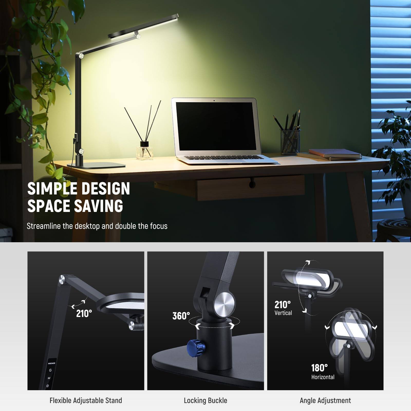 SIMPLE DESIGN  
SPACE SAVING  
Streamline the desktop and double the focus  

210°  
360°  
210° Vertical  
180° Horizontal  

Flexible Adjustable Stand  
Locking Buckle  
Angle Adjustment