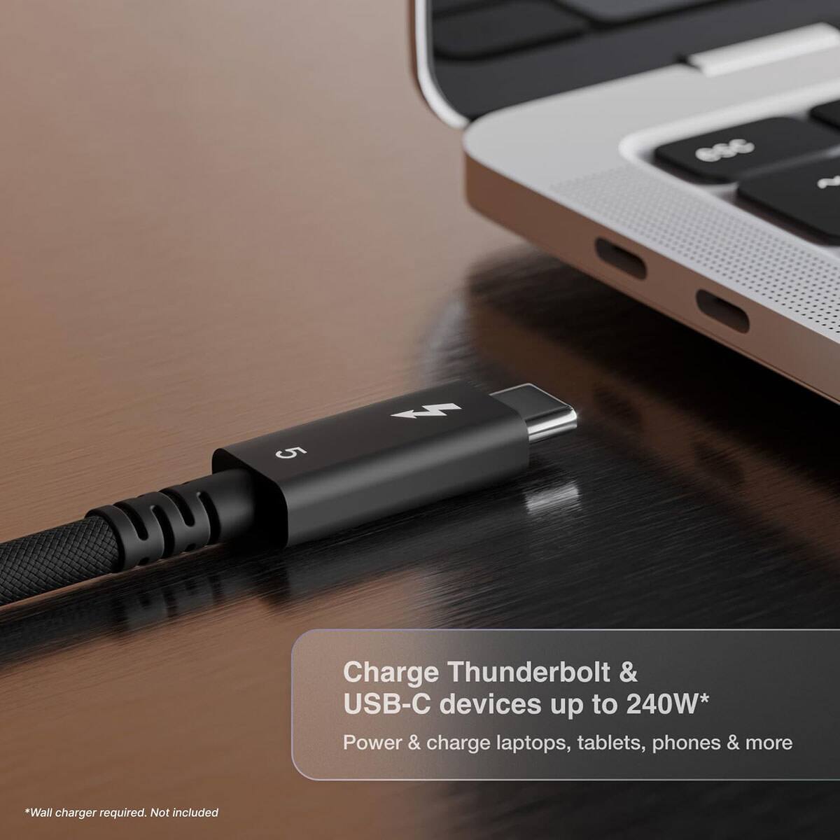 656
~
5
Charge Thunderbolt & USB-C devices up to 240W*  
Power & charge laptops, tablets, phones & more  
*Wall charger required. Not included