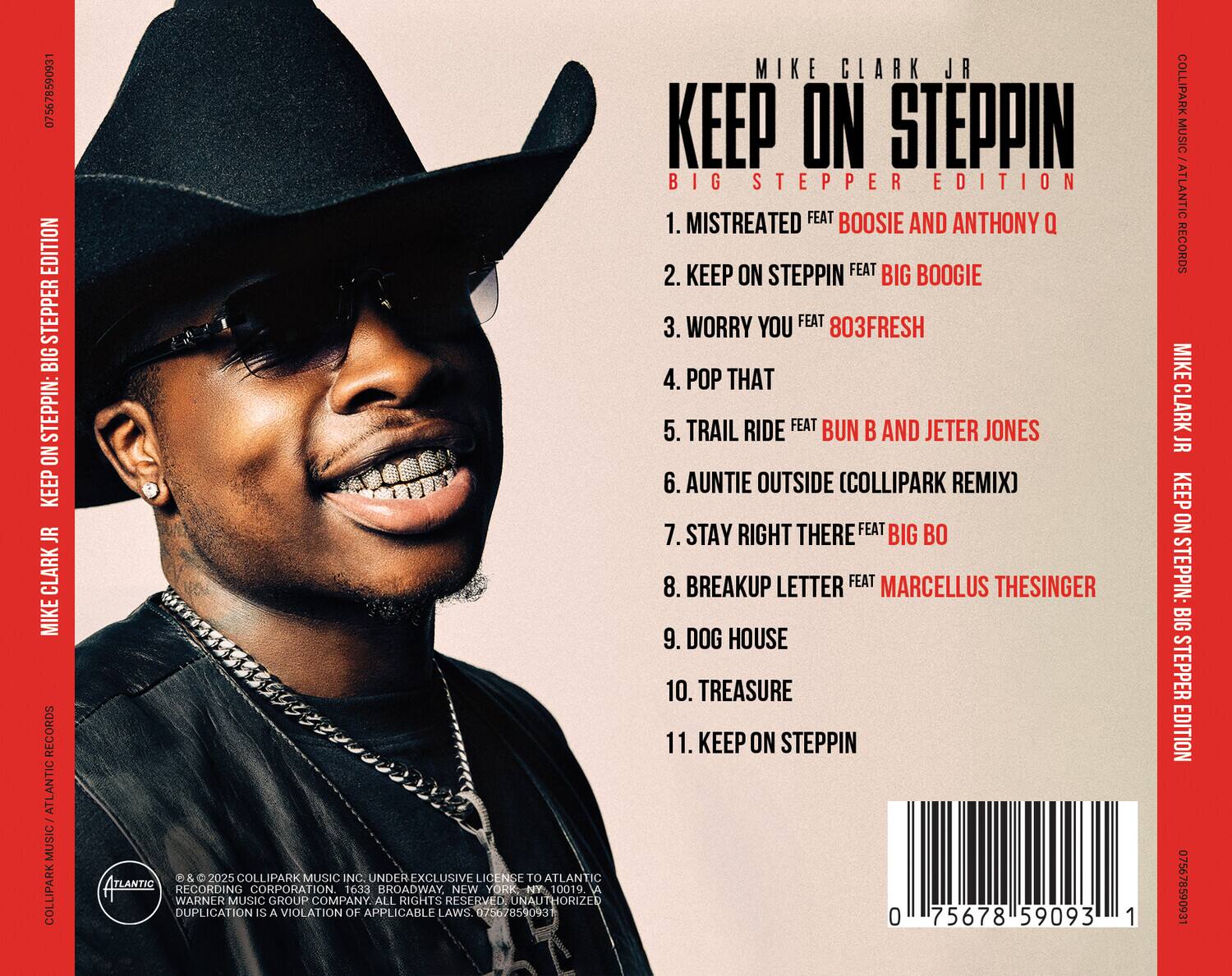 **Mike Clark Jr.**  
**Keep On Steppin'**  
**Big Stepper Edition**

1. **Mistreated** feat. Boosie and Anthony Q  
2. **Keep On Steppin'** feat. Big Boogie  
3. **Worry You** feat. 803Fresh  
4. **Pop That**  
5. **Trail Ride** feat. Bun B and Jeter Jones  
6. **Auntie Outside** (Collipark Remix)  
7. **Stay Right There** feat. Big Bo  
8. **Breakup Letter** feat. Marcellus Thesinger  
9. **Dog House**  
10. **Treasure**  
11. **Keep On Steppin'**

---

**Collipark Music / Atlantic Records**  
**© & ℗ 2025 Collipark Music Inc. Under Exclusive License to Atlantic Recording Corporation, 1633 Broadway, New York, NY 10019.**  
**Unauthorized Duplication is a Violation of Applicable Laws.**  
**075678590931**