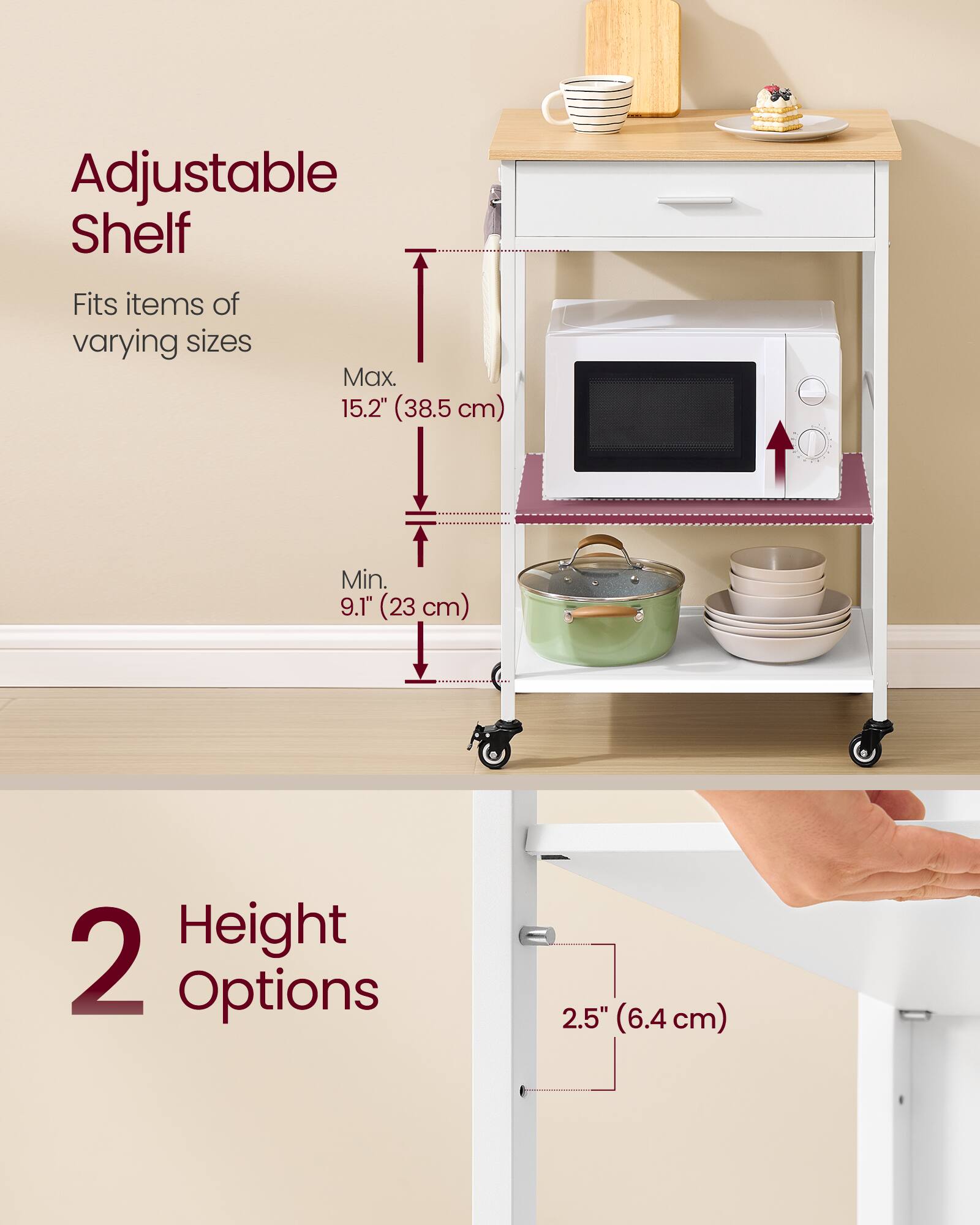 Adjustable Shelf  
Fits items of varying sizes  
Max. 15.2" (38.5 cm)  
Min. 9.1" (23 cm)  
Height 2 Options  
2.5" (6.4 cm)