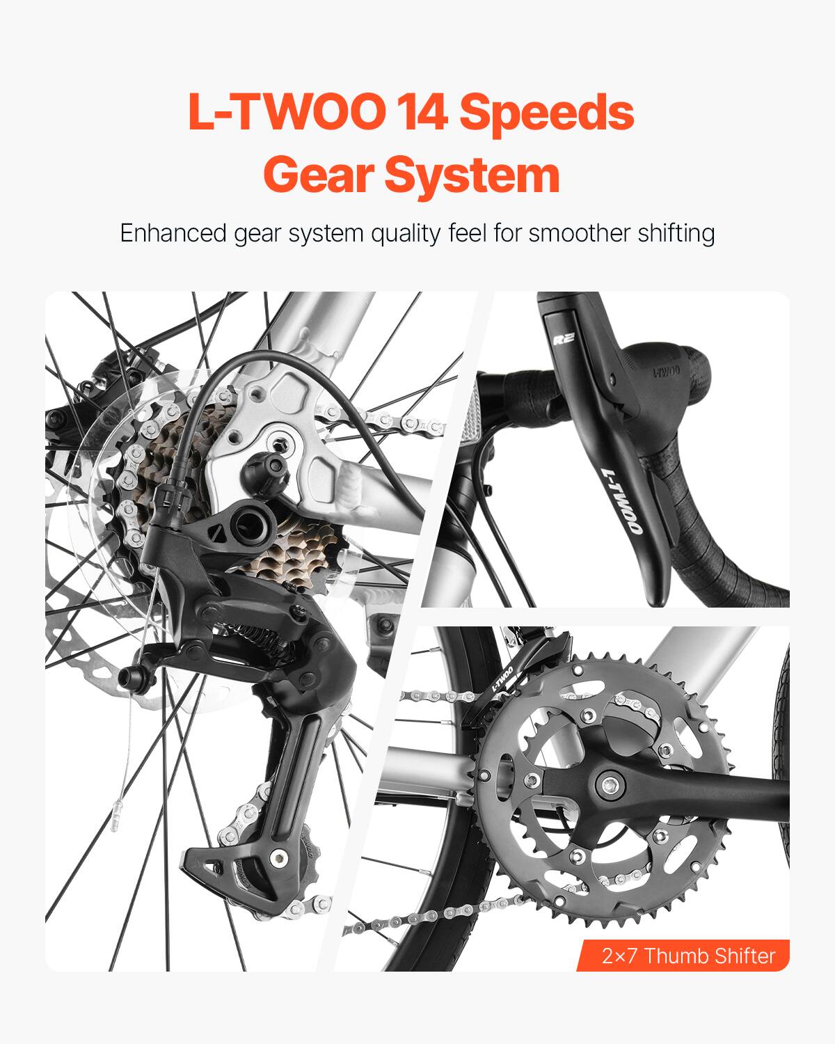 L-TWOO 14 Speeds Gear System  
Enhanced gear system quality feel for smoother shifting  

2x7 Thumb Shifter