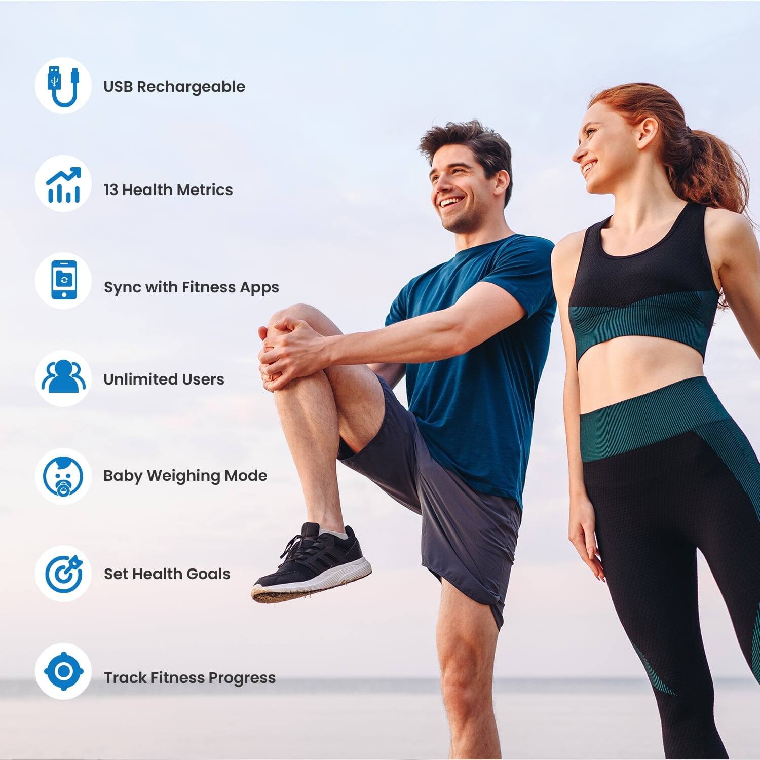 USB Rechargeable  
13 Health Metrics  
Sync with Fitness Apps  
Unlimited Users  
Baby Weighing Mode  
Set Health Goals  
Track Fitness Progress