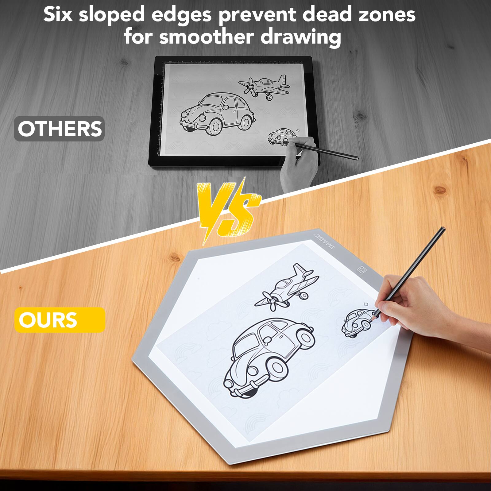 Six sloped edges prevent dead zones for smoother drawing

OTHERS VS OURS