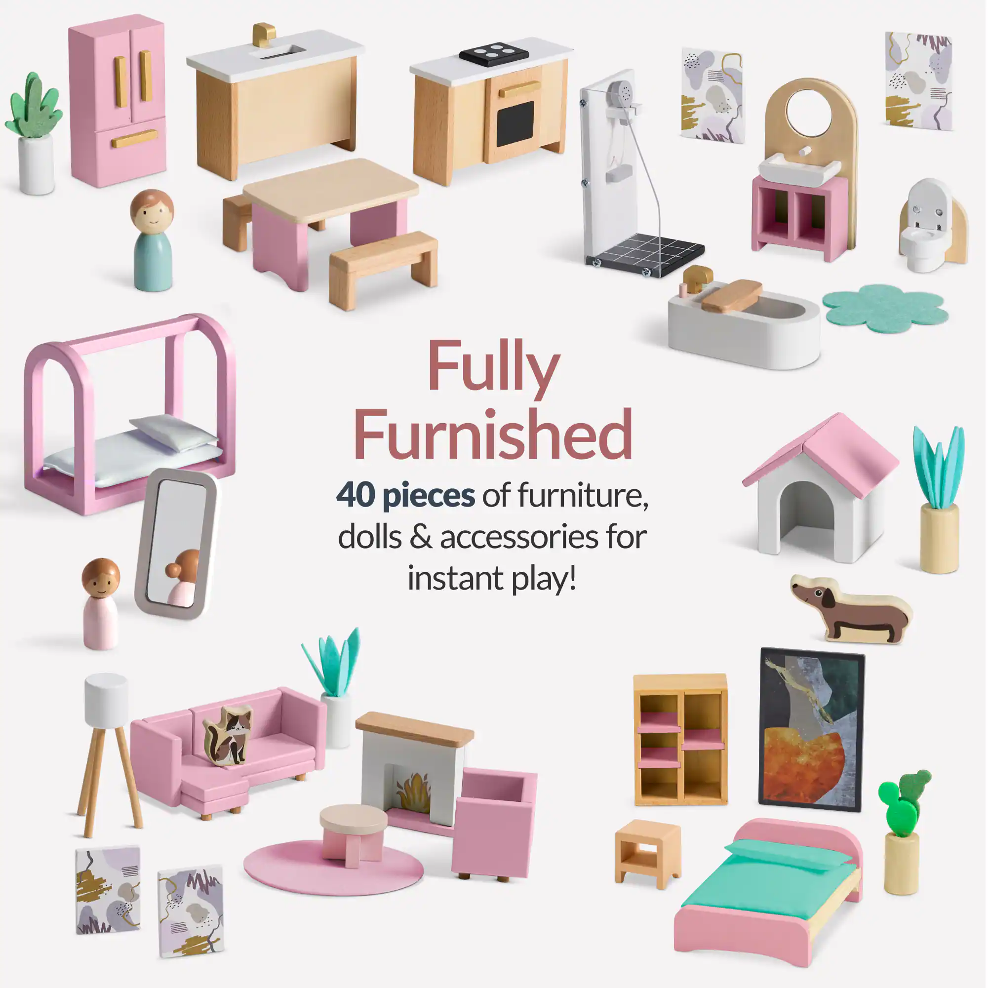 Fully Furnished  
40 pieces of furniture, dolls & accessories for instant play!