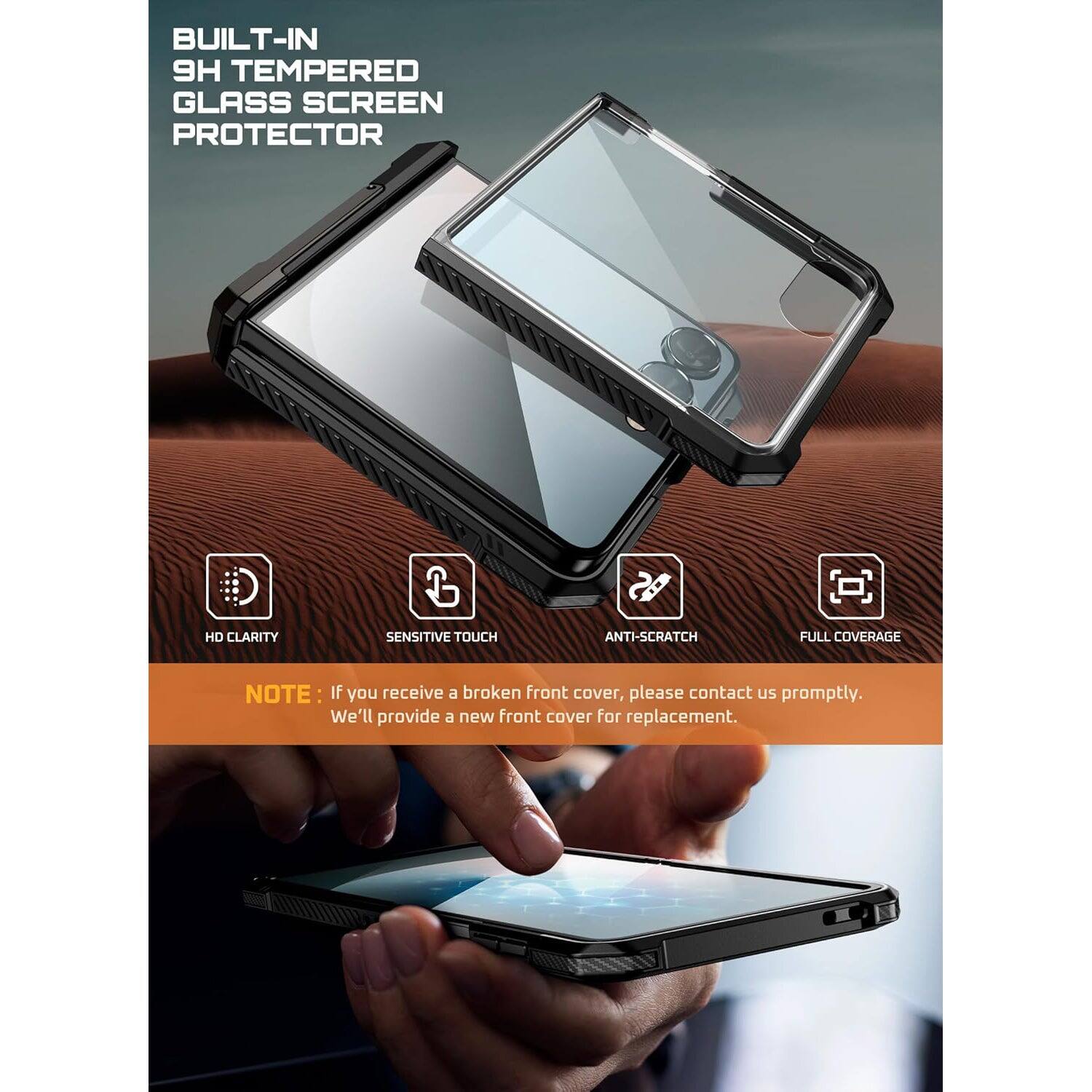 BUILT-IN TEMPERED GLASS SCREEN PROTECTOR
HD CLARITY
SENSITIVE TOUCH
ANTI-SCRATCH
FULL COVERAGE
NOTE: If you receive a broken front cover, please contact us promptly. We'll provide a new front cover for replacement.