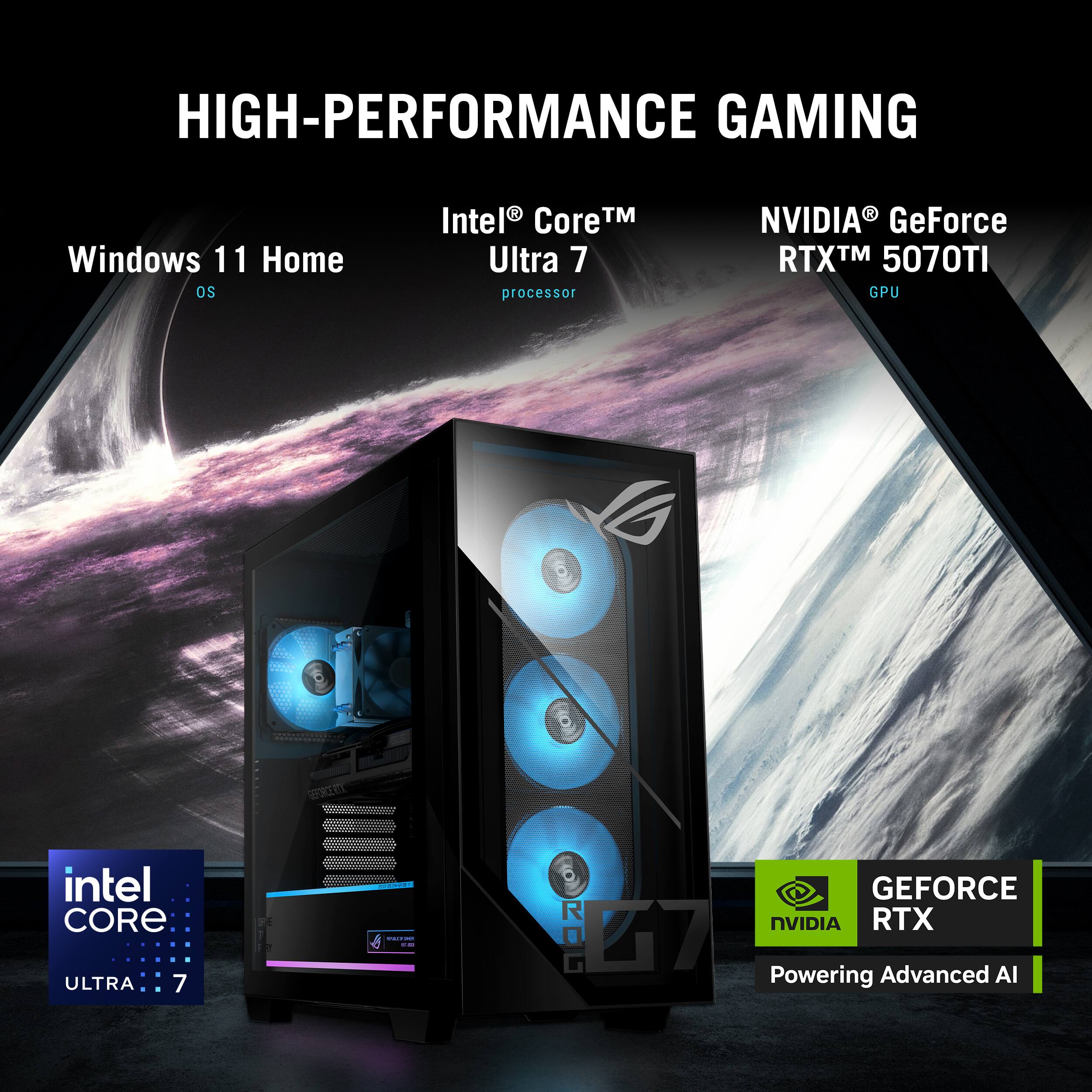 HIGH-PERFORMANCE GAMING

Windows 11 Home OS

Intel® Core™ Ultra 7 processor

NVIDIA® GeForce RTX™ 5070TI GPU

Powering Advanced AI