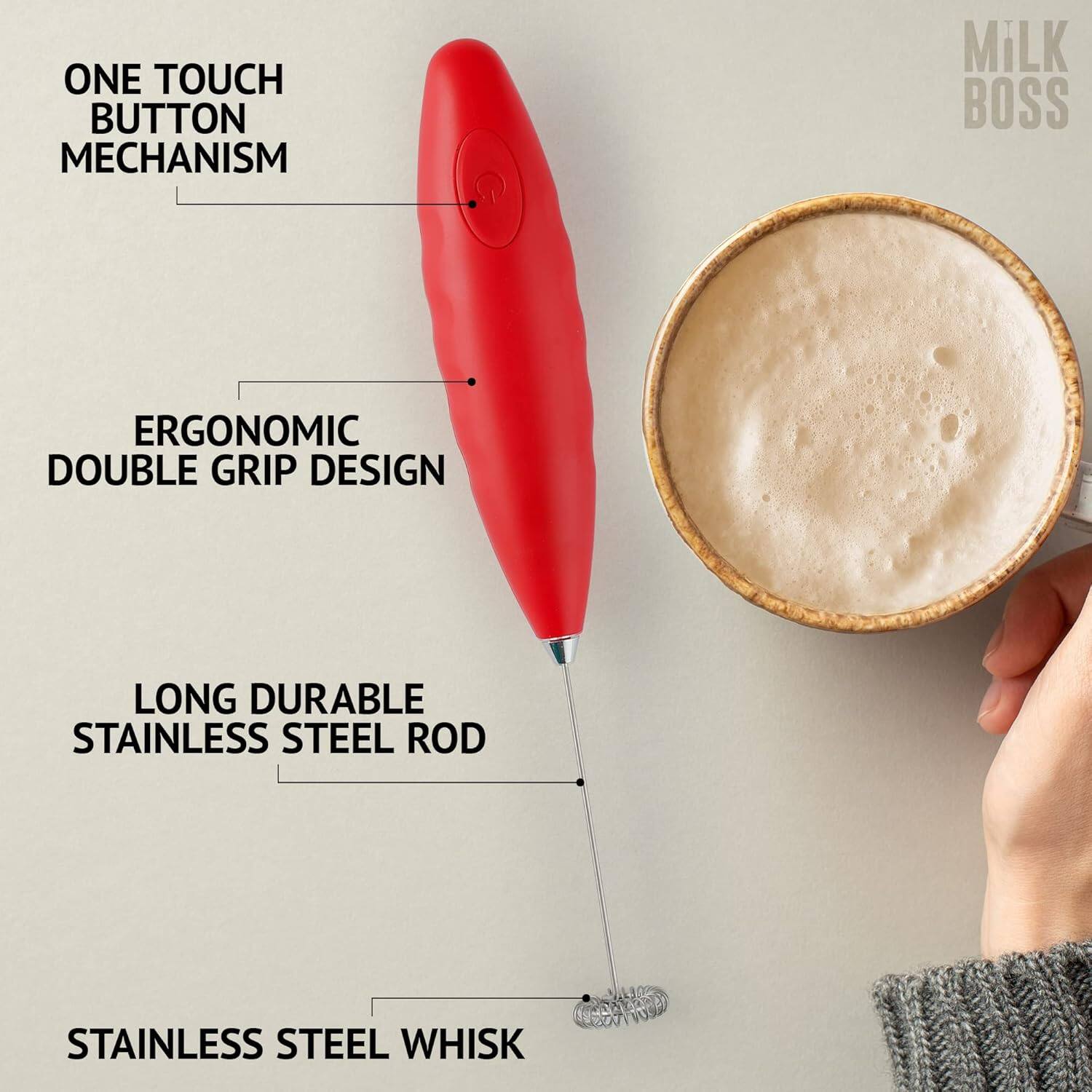 ONE TOUCH BUTTON MECHANISM  
MILK BOSS  
ERGONOMIC DOUBLE GRIP DESIGN  
LONG DURABLE STAINLESS STEEL ROD  
STAINLESS STEEL WHISK