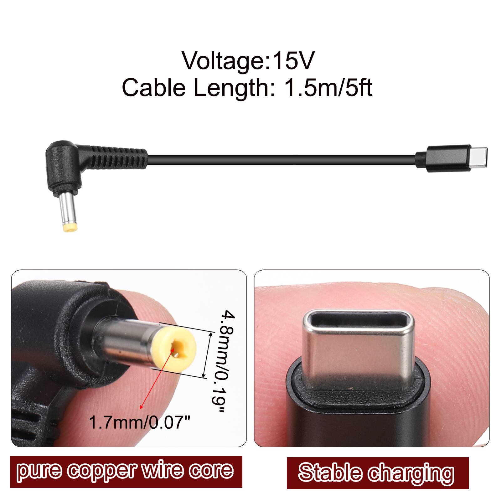 Voltage: 15V  
Cable Length: 1.5m/5ft  
4.8mm/0.19"  
1.7mm/0.07"  
pure copper wire core  
Stable charging