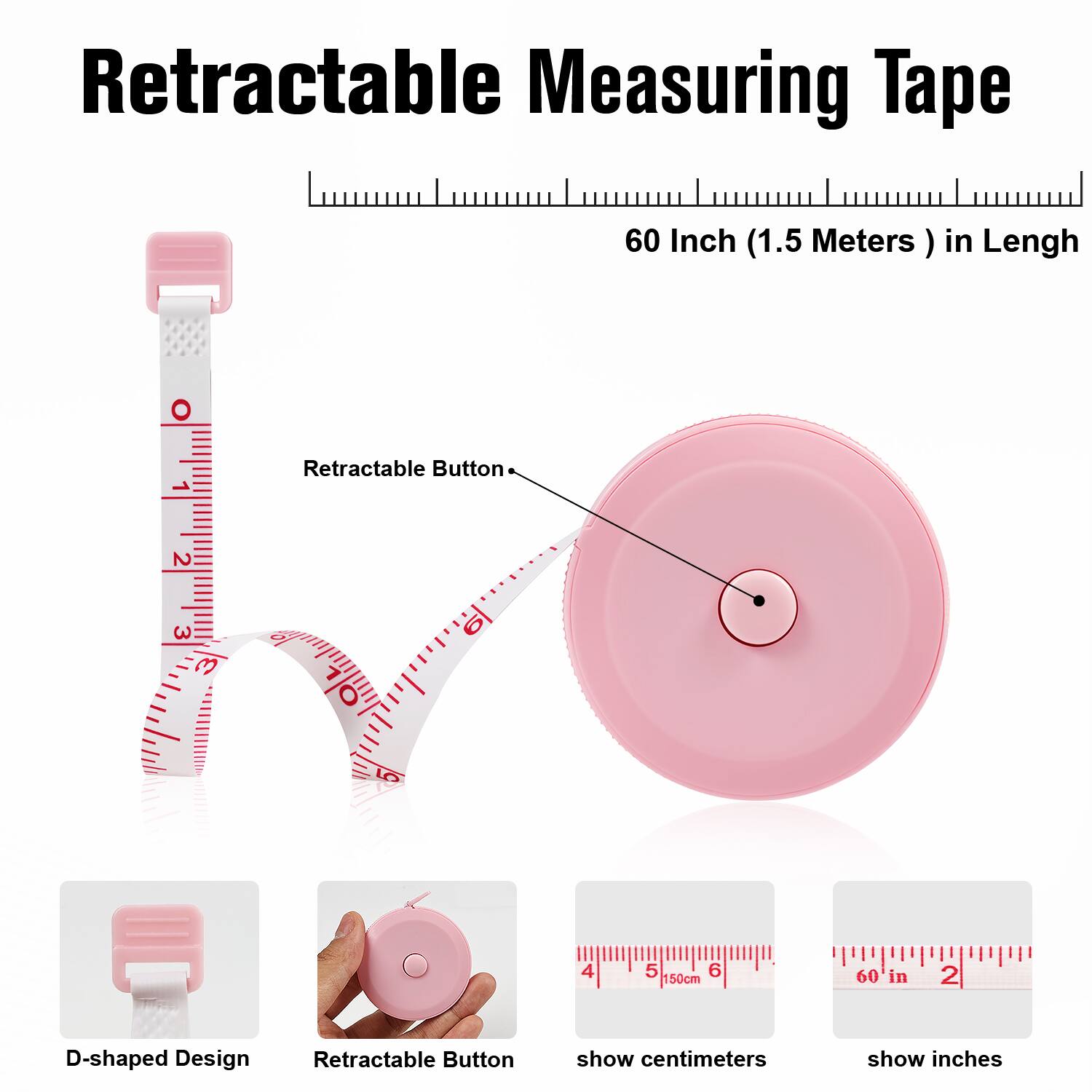Retractable Measuring Tape

60 Inch (1.5 Meters) in Length

- Retractable Button
- D-shaped Design
- show centimeters
- show inches