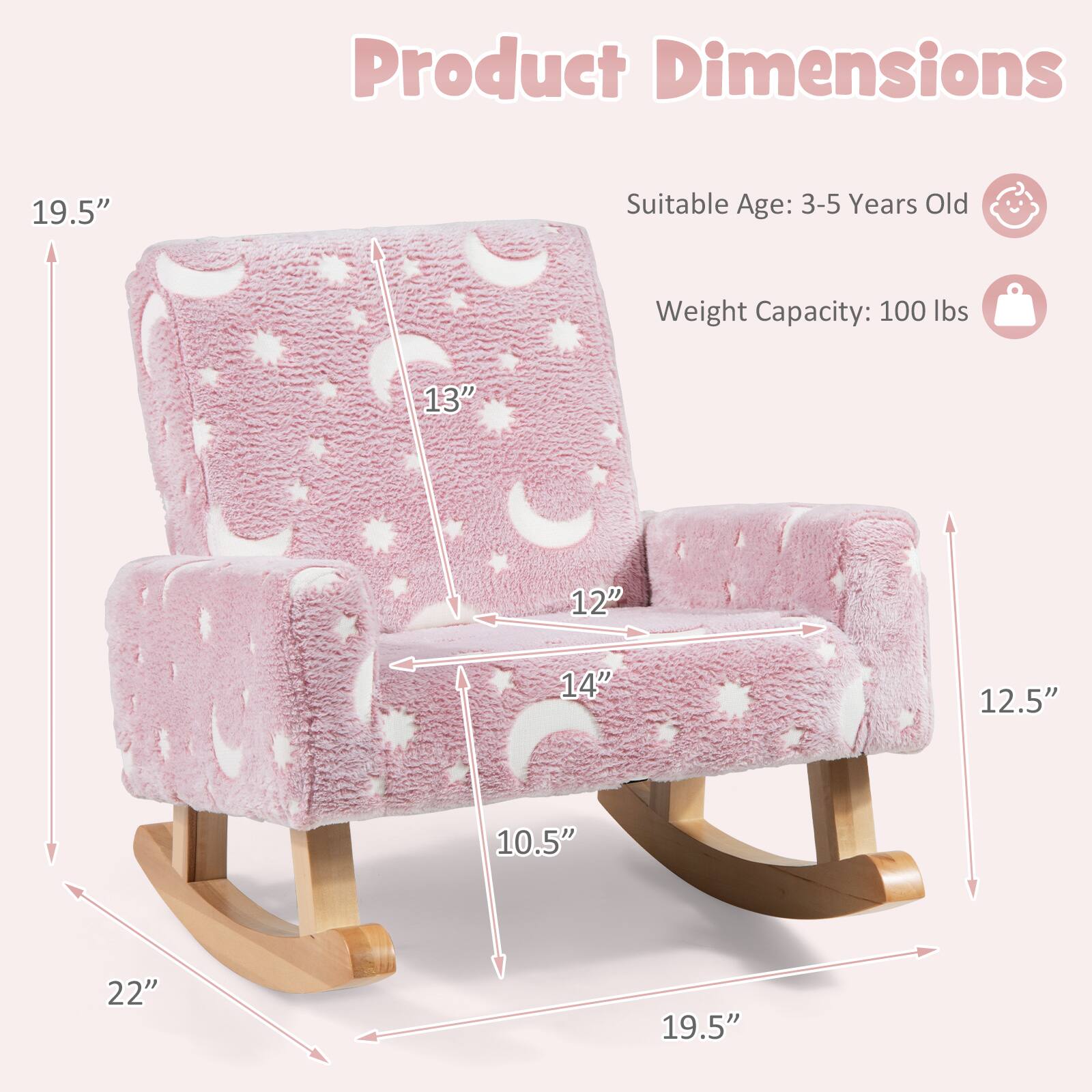 Product Dimensions:  
- Height: 19.5"  
- Width: 22"  
- Depth: 19.5"  
- Seat Height: 13"  
- Seat Width: 14"  
- Seat Depth: 12"  
- Armrest Height: 12.5"  
- Backrest Height: 10.5"  

Suitable Age: 3-5 Years Old  
Weight Capacity: 100 lbs