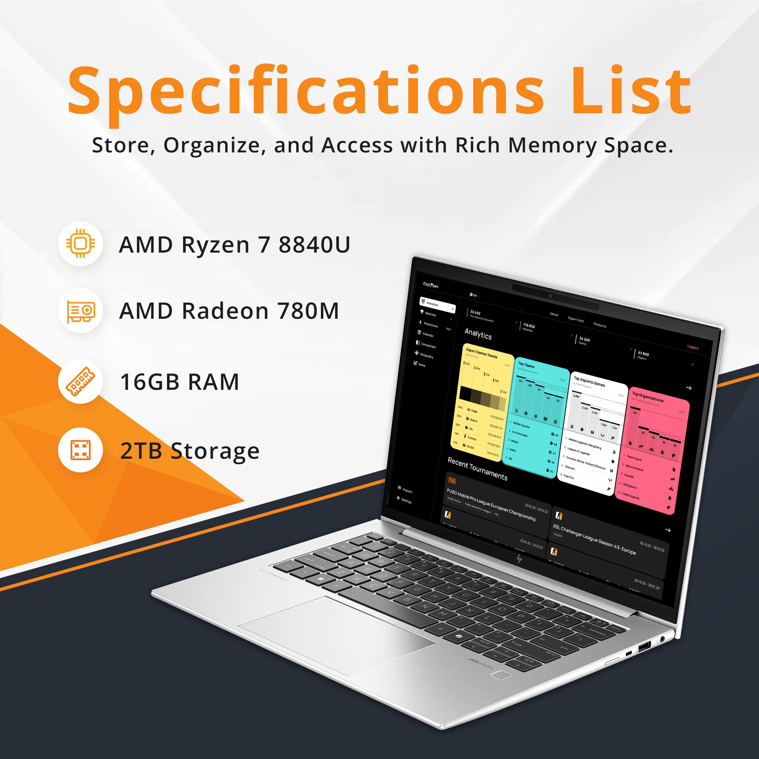Specifications List  
Store, Organize, and Access with Rich Memory Space.

- AMD Ryzen 7 8840U
- AMD Radeon 780M
- 16GB RAM
- 2TB Storage

Recent Tournaments  
- Public Tournaments
- Challenger Season 6 Europe