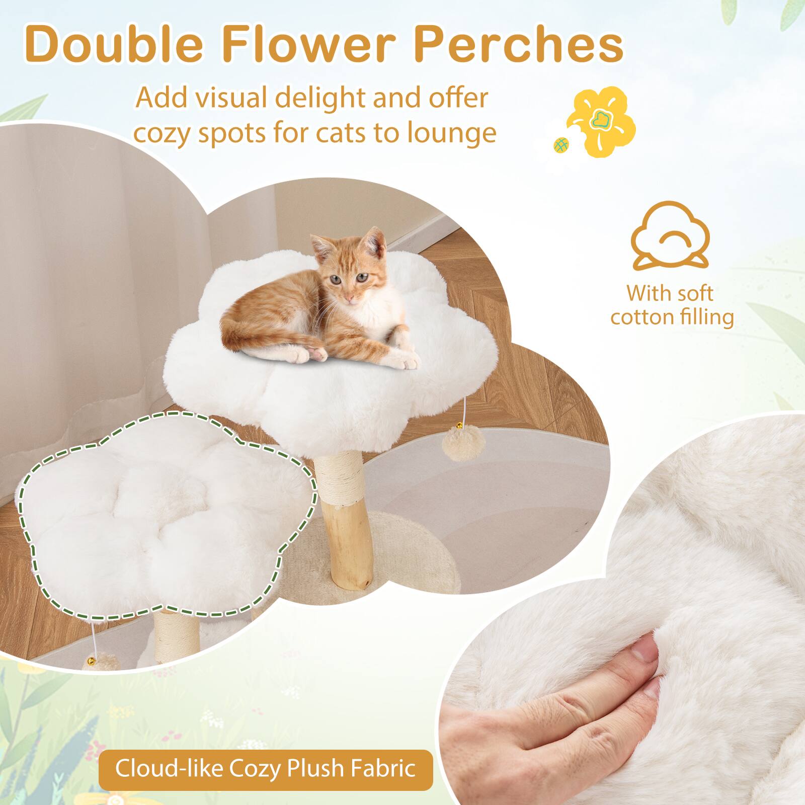 Double Flower Perches

Add visual delight and offer cozy spots for cats to lounge

With soft cotton filling

Cloud-like Cozy Plush Fabric