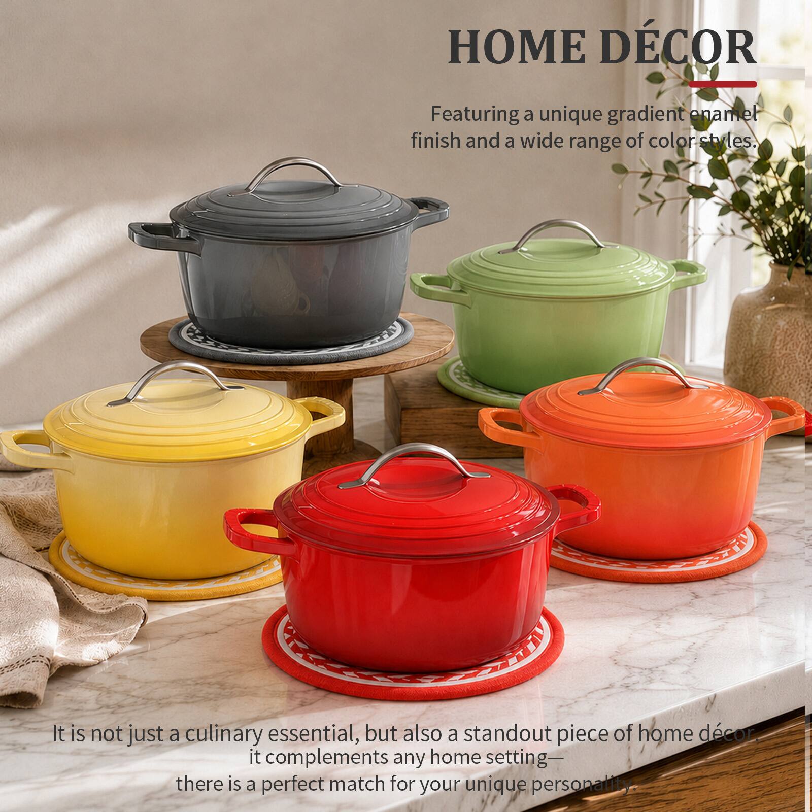 HOME DECOR

Featuring a unique gradient enamel finish and a wide range of color styles.

It is not just a culinary essential, but also a standout piece of home décor it complements any home setting—there is a perfect match for your unique personality.