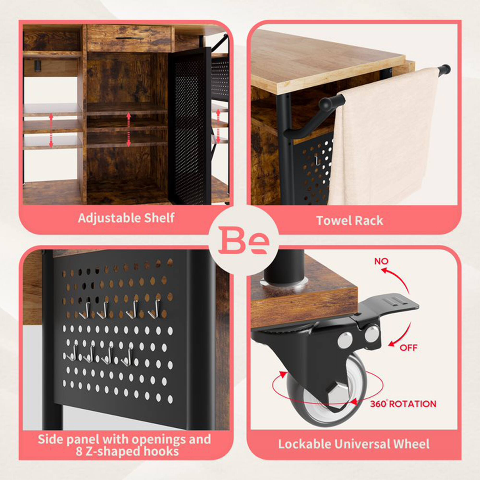 Adjustable Shelf  
Towel Rack  
Side panel with openings and 8 Z-shaped hooks  
Lockable Universal Wheel  
NO OFF 360° ROTATION
