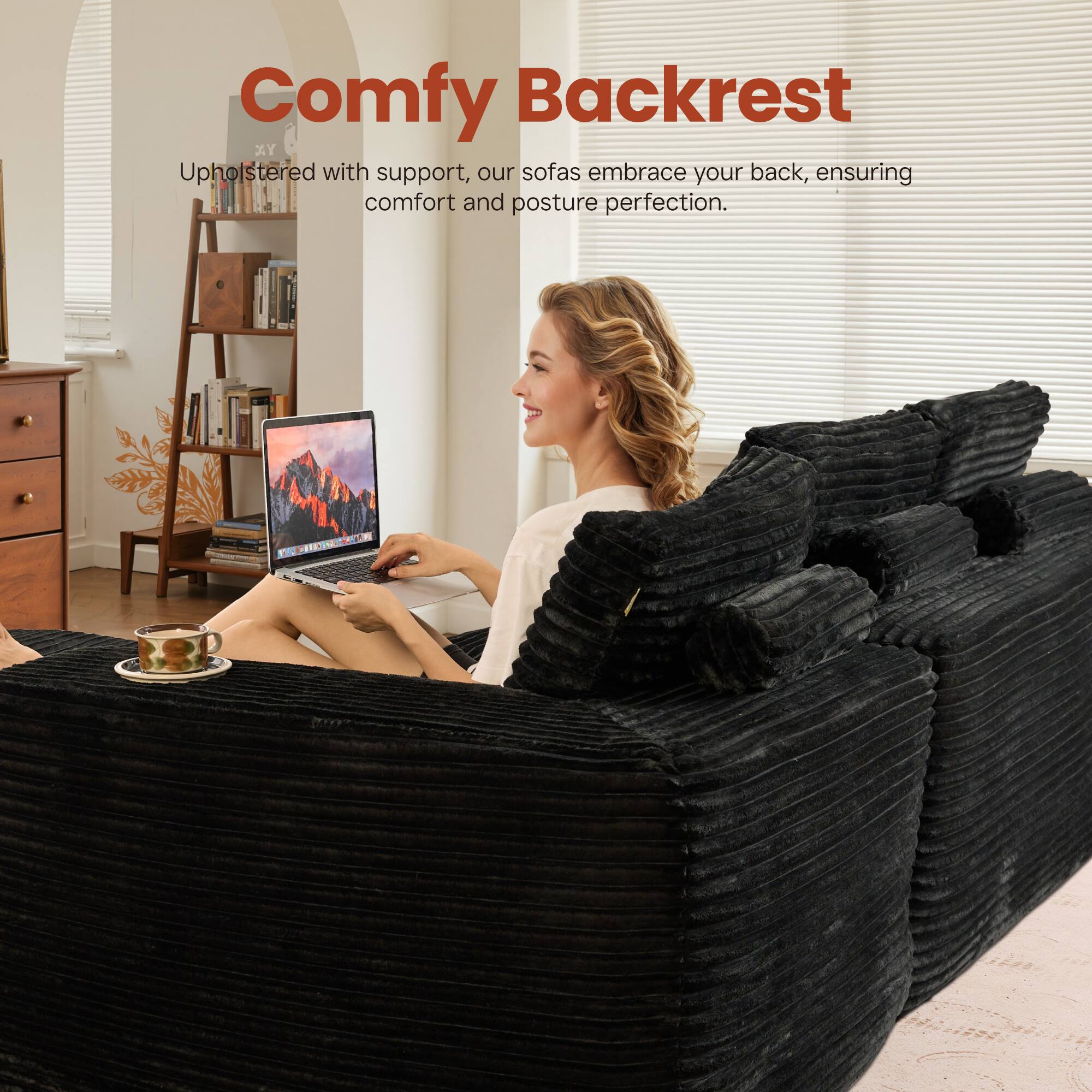 Comfy Backrest

Upholstered with support, our sofas embrace your back, ensuring comfort and posture perfection.