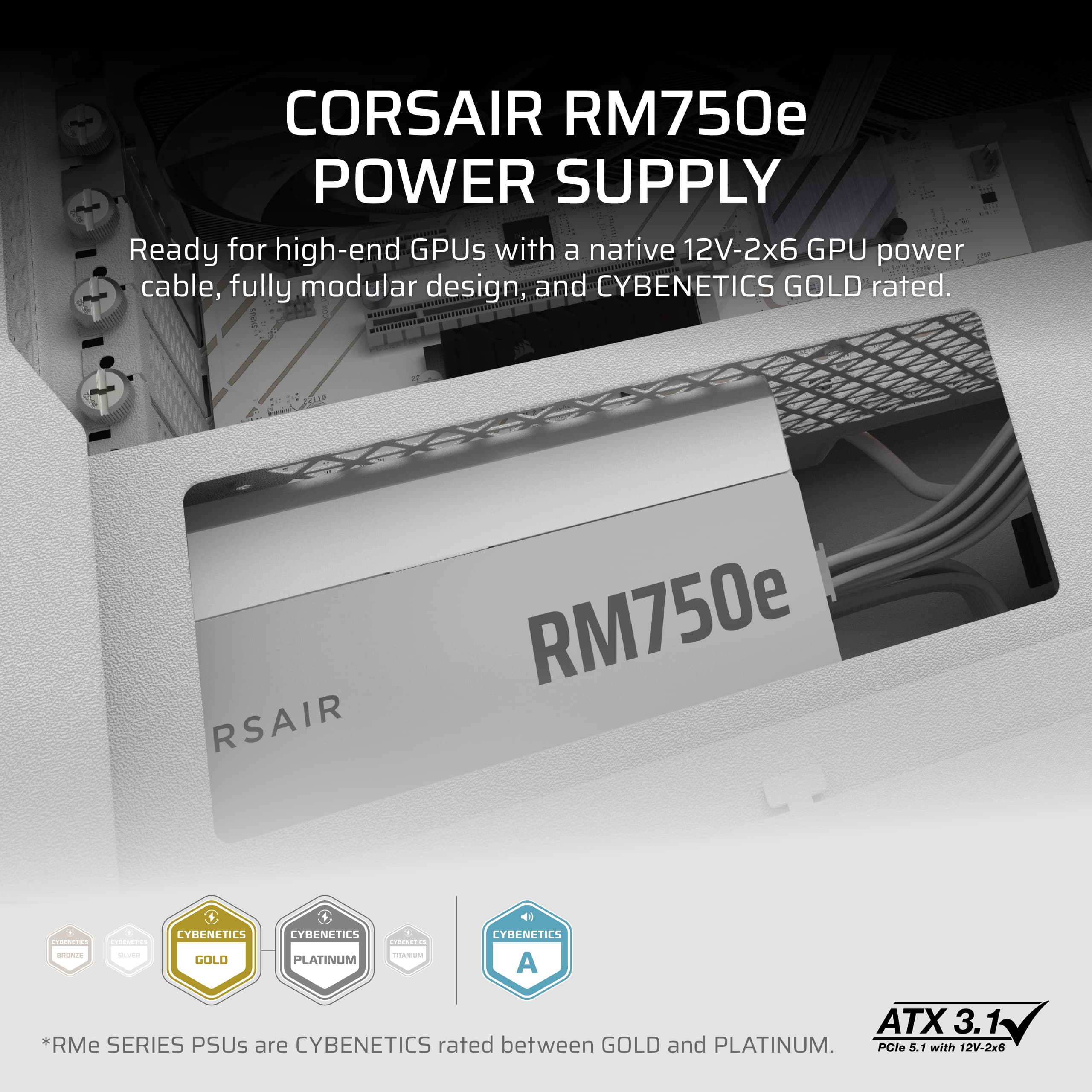 Corsair RM750e Power Supply: Ready for high-end GPUs with a native 12V-2x6 GPU power cable, fully modular design, and Cybenetics Gold rated.