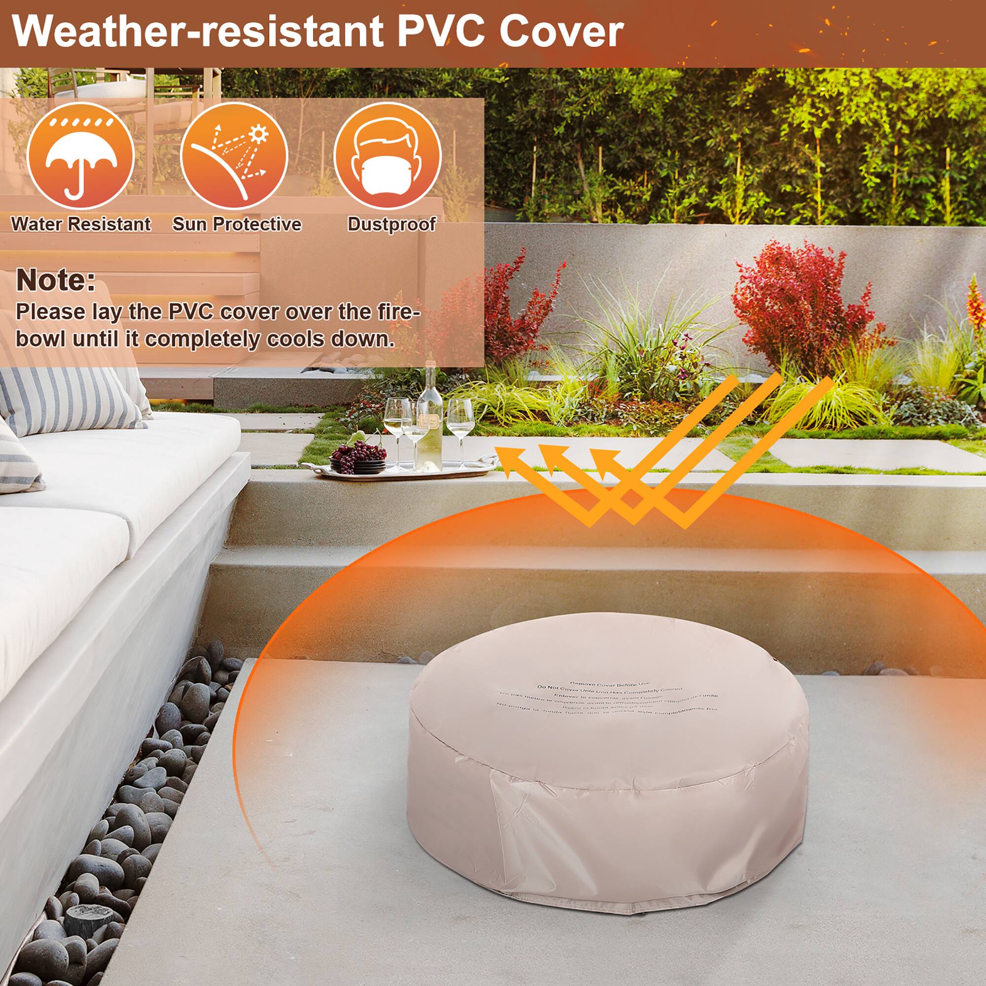Weather-resistant PVC Cover

- Water Resistant
- Sun Protective
- Dustproof

Note: Please lay the PVC cover over the fire-bowl until it completely cools down.