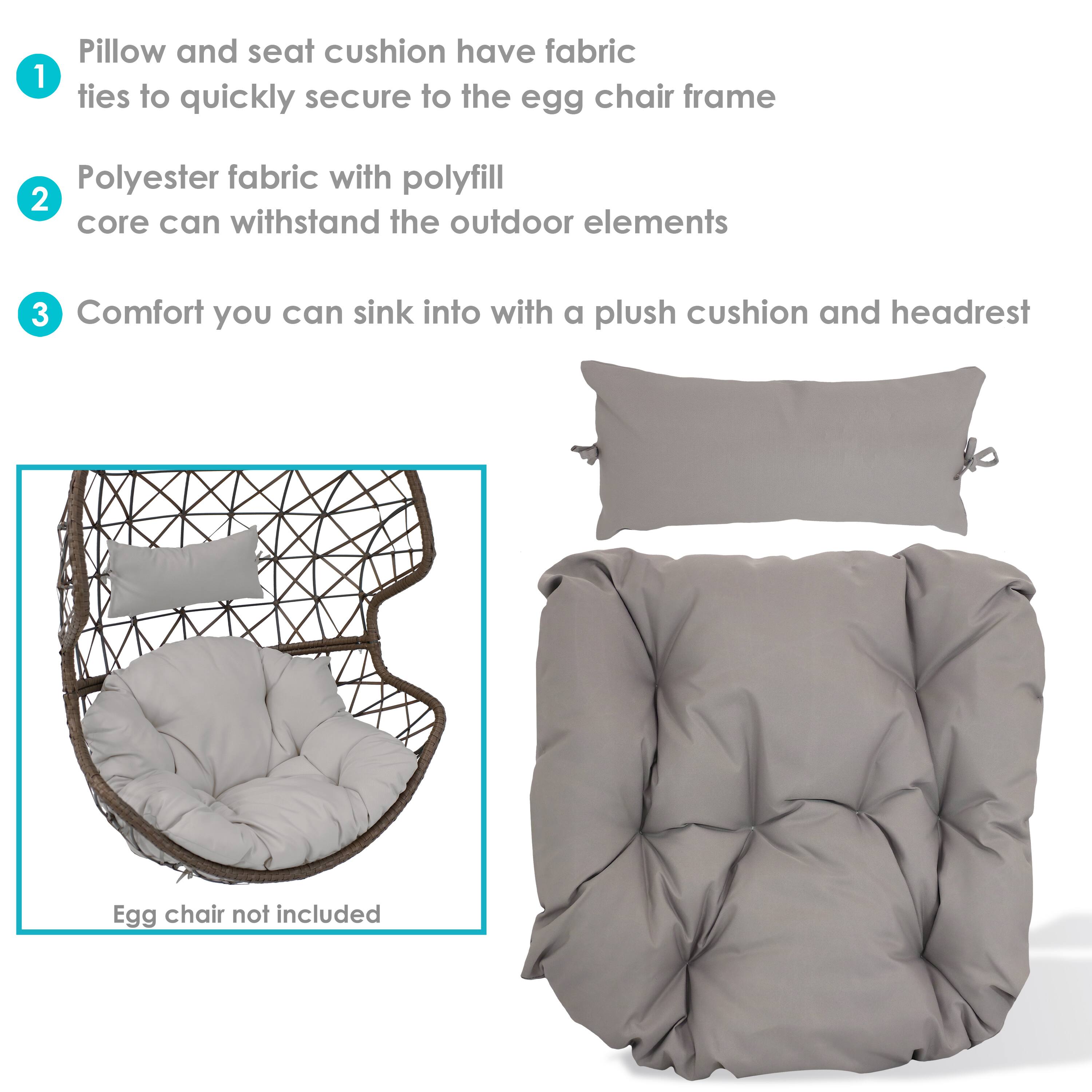 1. Pillow and seat cushion have fabric ties to quickly secure to the egg chair frame.
2. Polyester fabric with polyfill core can withstand the outdoor elements.
3. Comfort you can sink into with a plush cushion and headrest.

Egg chair not included.