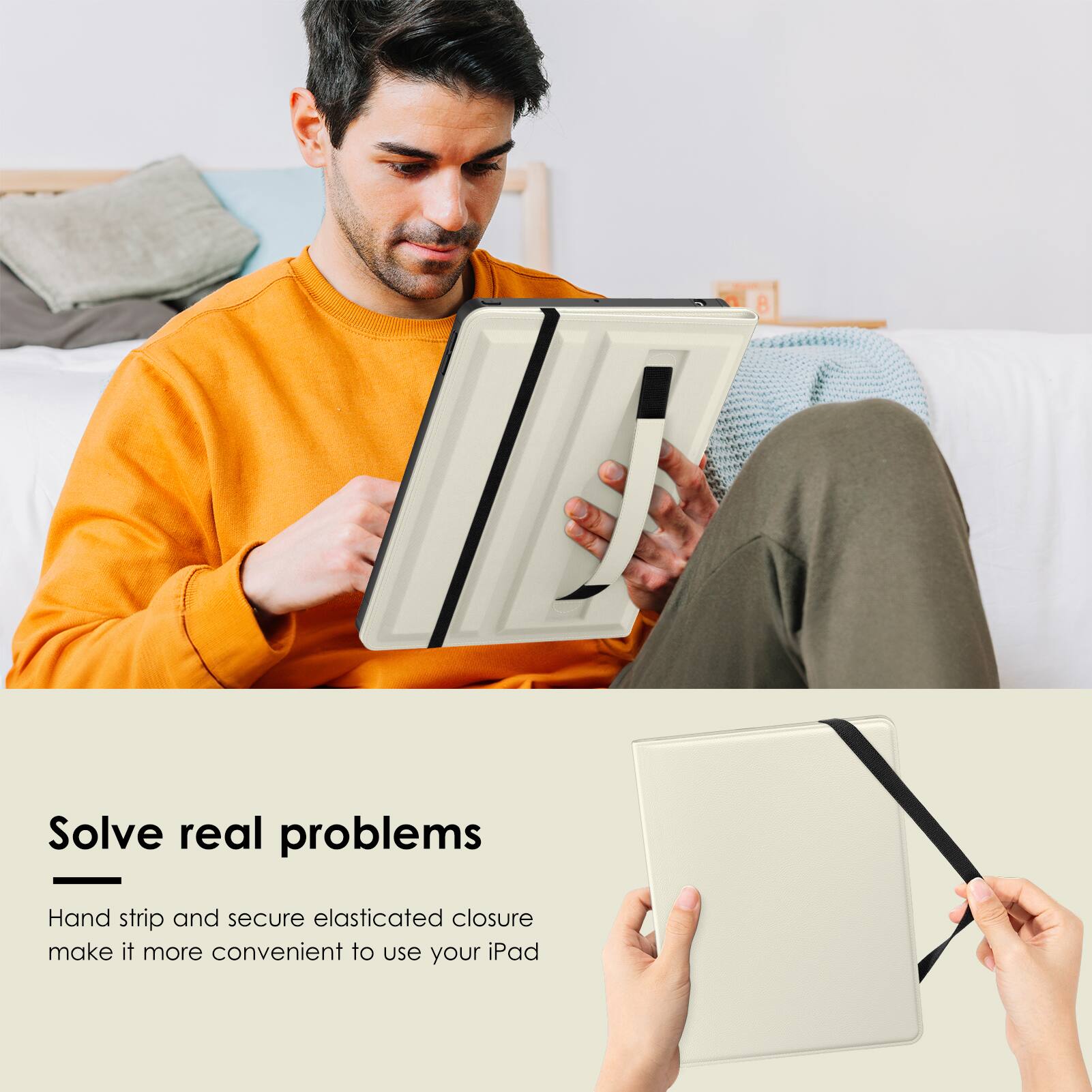 Solve real problems

Hand strip and secure elasticated closure make it more convenient to use your iPad