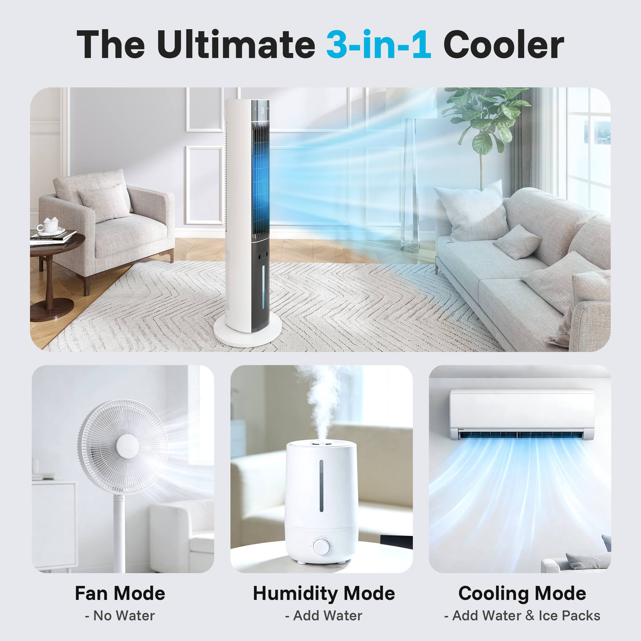 The Ultimate 3-in-1 Cooler

- Fan Mode
  - No Water

- Humidity Mode
  - Add Water

- Cooling Mode
  - Add Water & Ice Packs