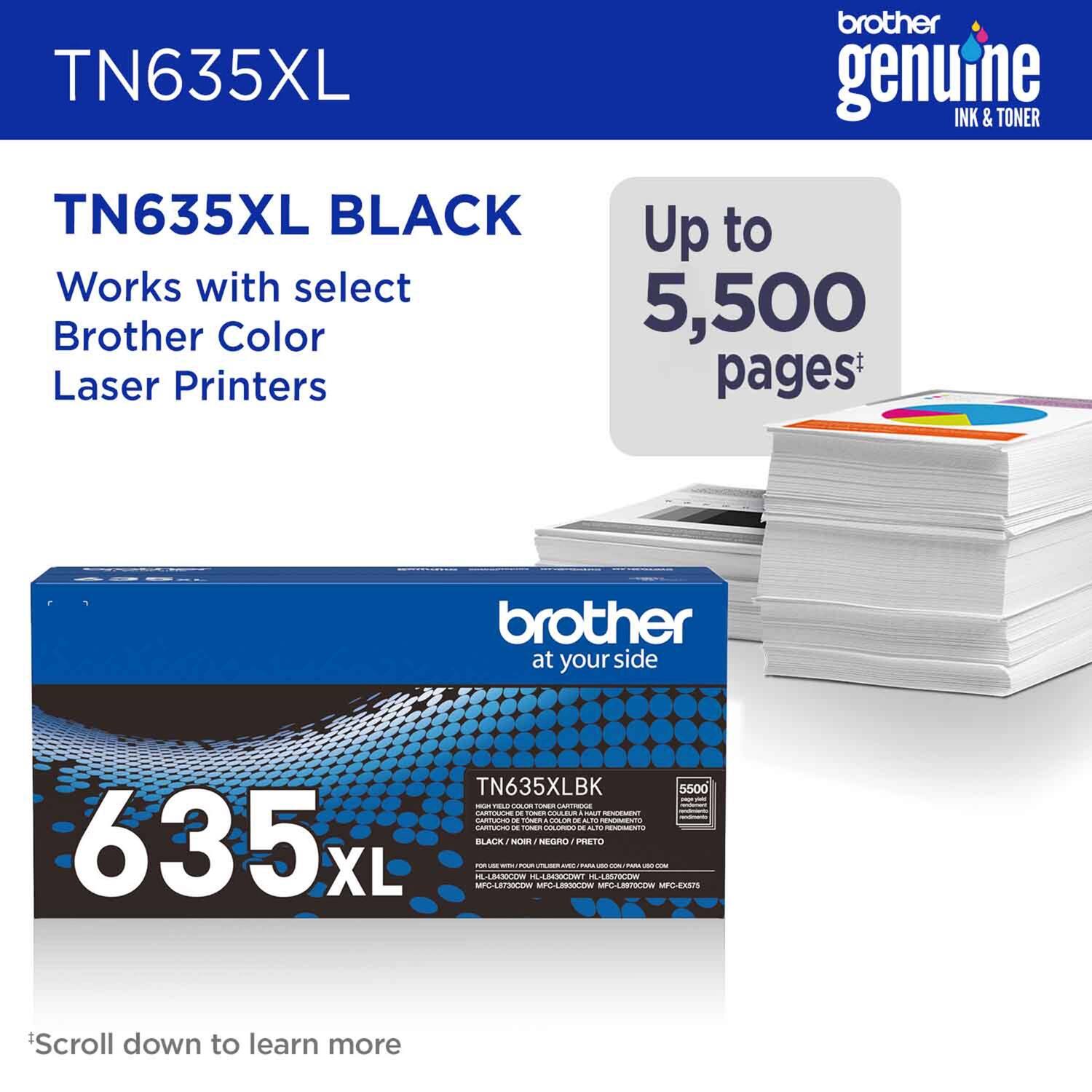 TN635XL

TN635XL BLACK

Works with select Brother Color Laser Printers

Up to 5,500 pages*

brother at your side

635 XL

TN635XL BLACK

*Scroll down to learn more