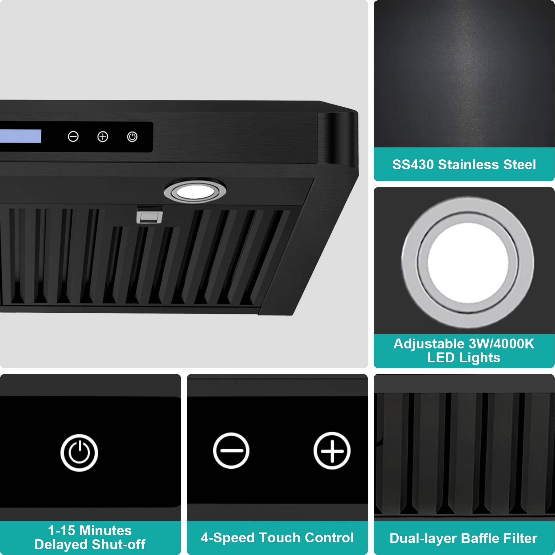 - SS430 Stainless Steel
- Adjustable 3W/4000K LED Lights
- 1-15 Minutes Delayed Shut-off
- 4-Speed Touch Control
- Dual-layer Baffle Filter